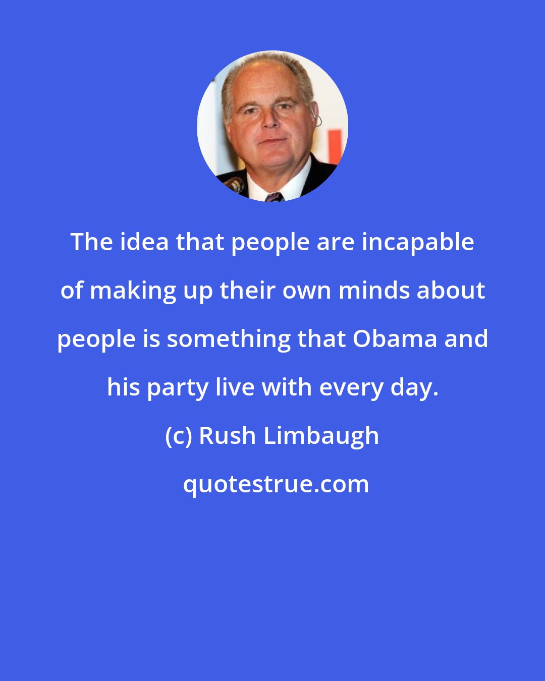 Rush Limbaugh: The idea that people are incapable of making up their own minds about people is something that Obama and his party live with every day.