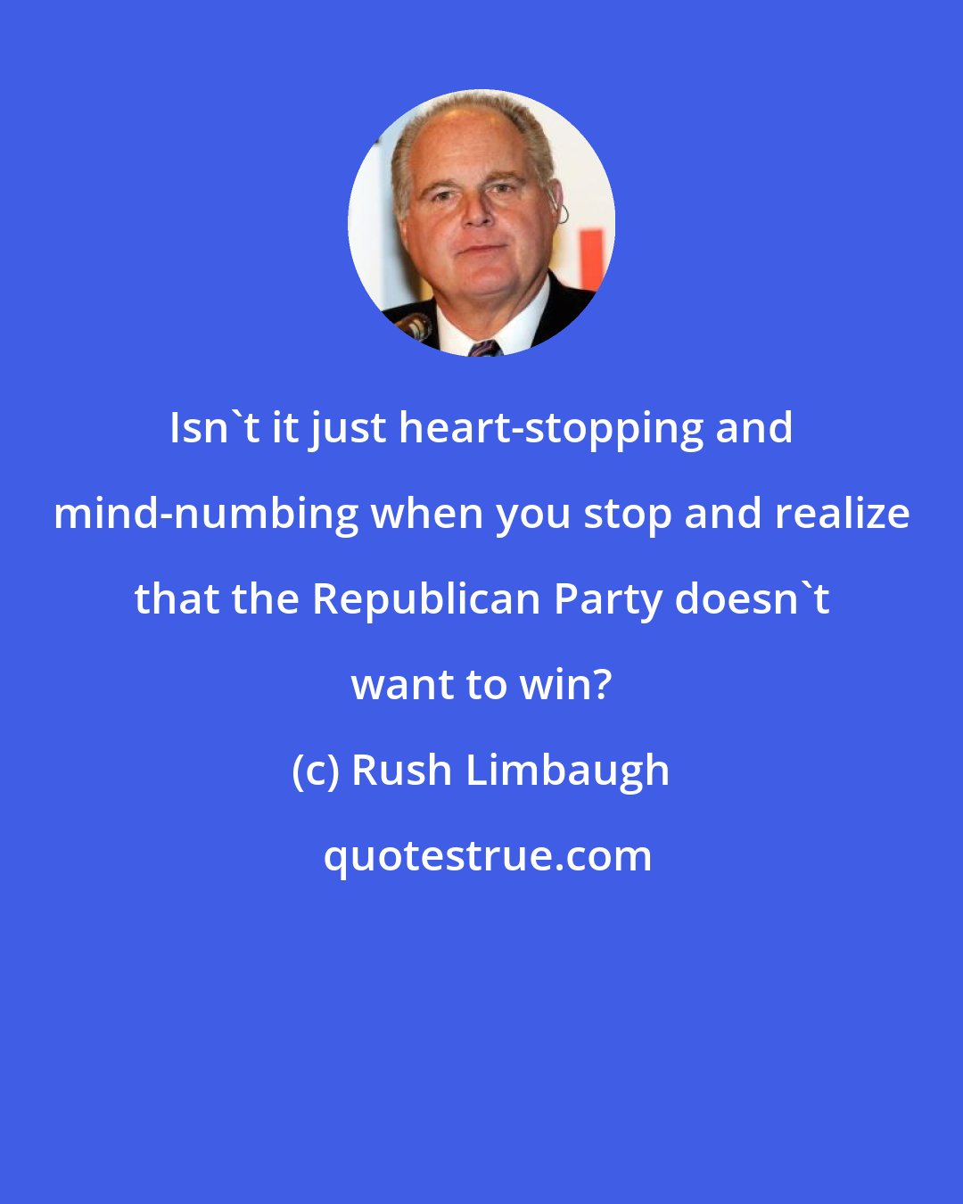 Rush Limbaugh: Isn't it just heart-stopping and mind-numbing when you stop and realize that the Republican Party doesn't want to win?