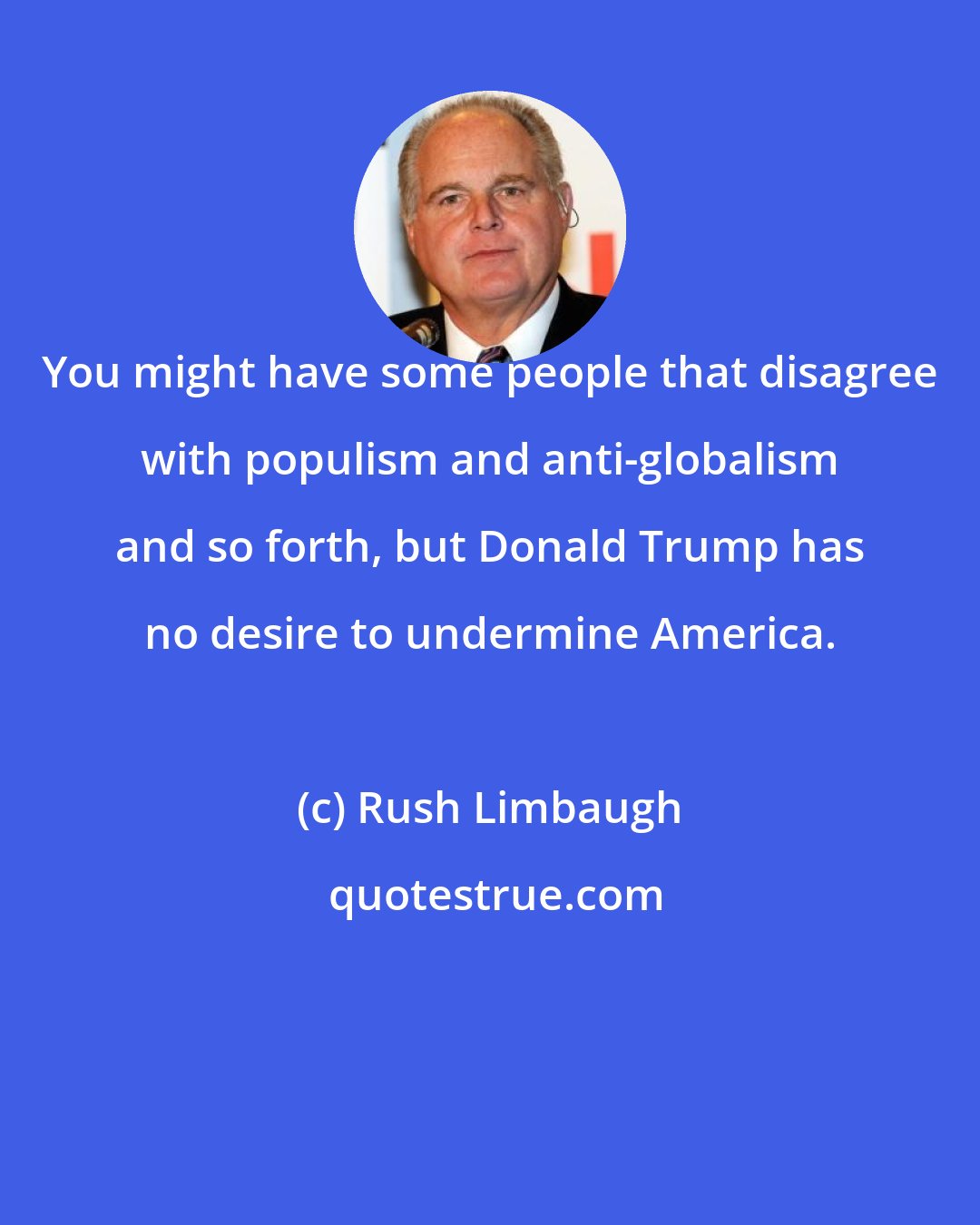 Rush Limbaugh: You might have some people that disagree with populism and anti-globalism and so forth, but Donald Trump has no desire to undermine America.