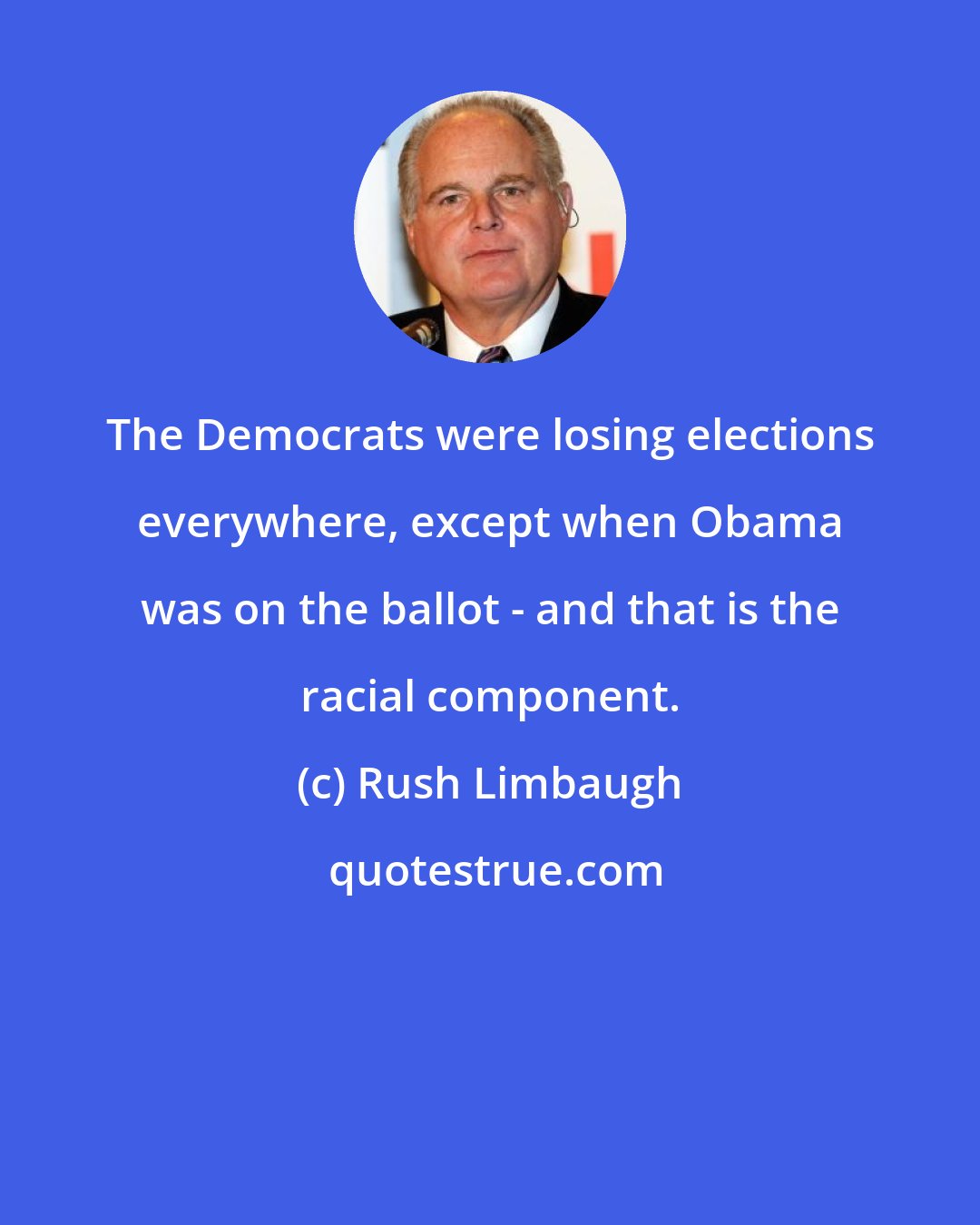 Rush Limbaugh: The Democrats were losing elections everywhere, except when Obama was on the ballot - and that is the racial component.
