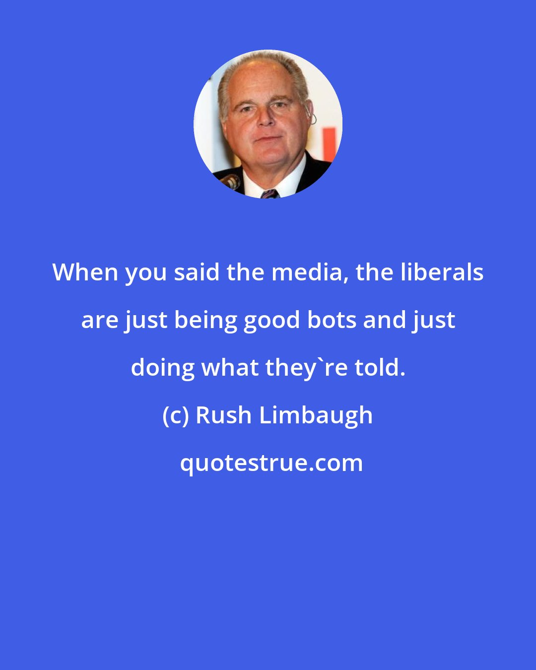 Rush Limbaugh: When you said the media, the liberals are just being good bots and just doing what they're told.