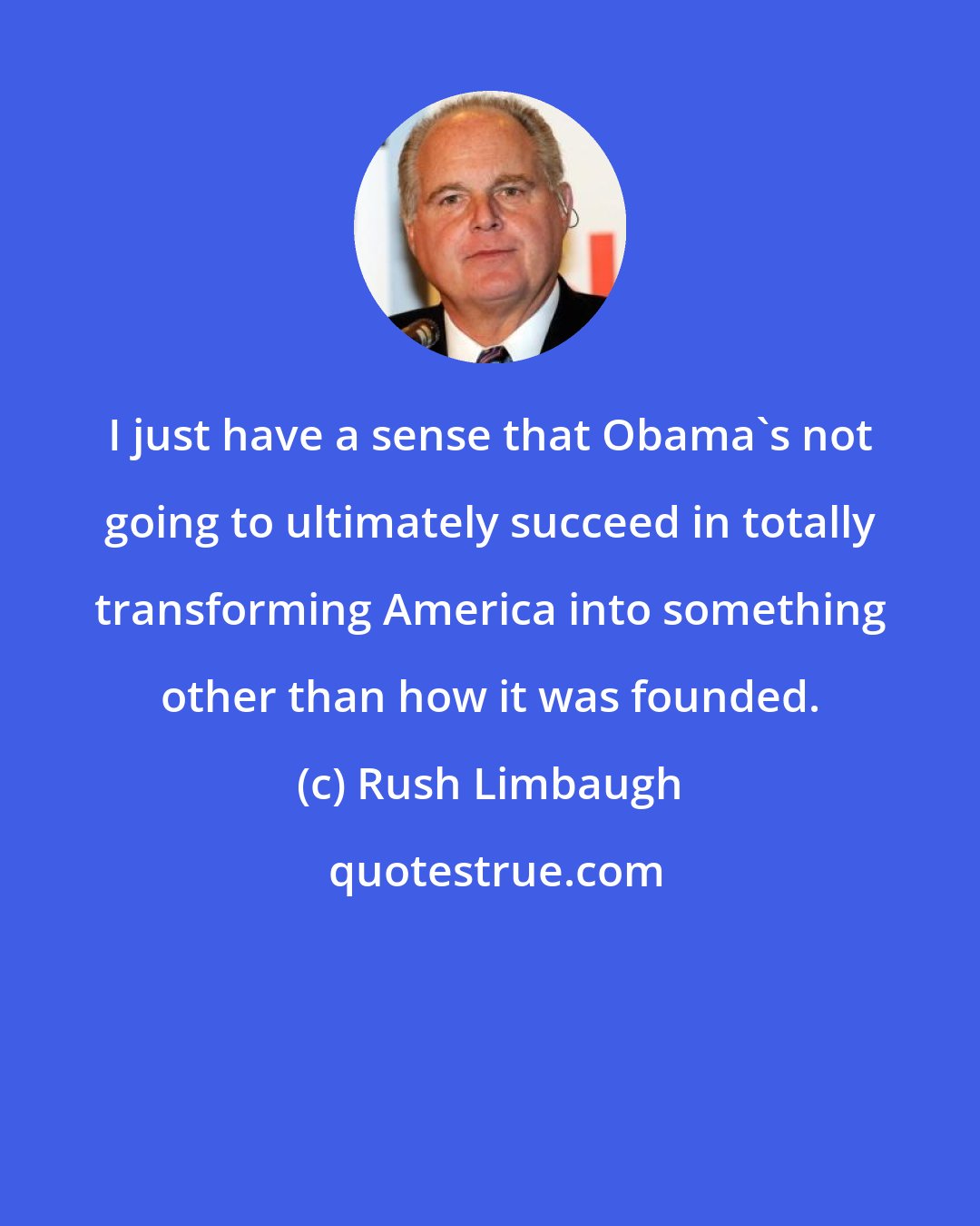 Rush Limbaugh: I just have a sense that Obama's not going to ultimately succeed in totally transforming America into something other than how it was founded.