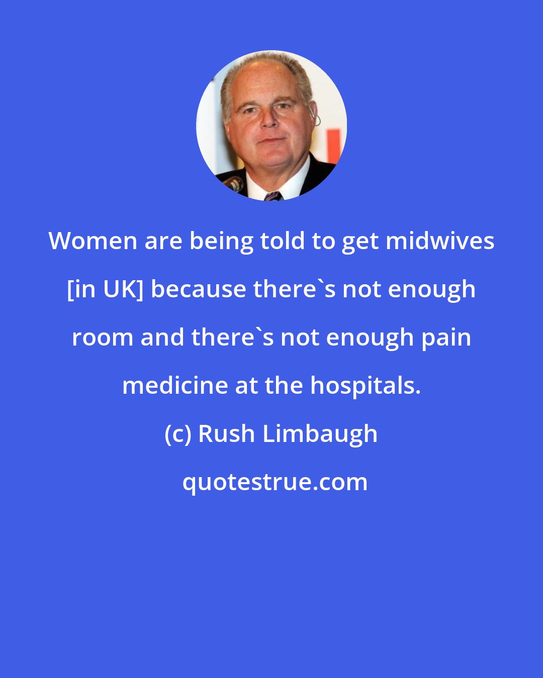 Rush Limbaugh: Women are being told to get midwives [in UK] because there's not enough room and there's not enough pain medicine at the hospitals.