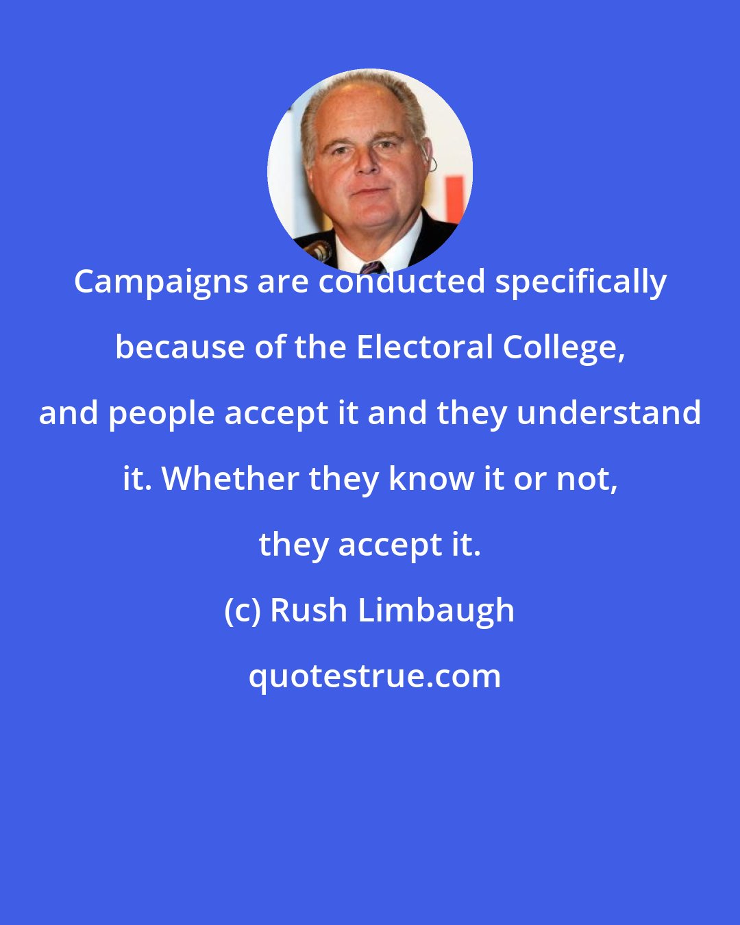 Rush Limbaugh: Campaigns are conducted specifically because of the Electoral College, and people accept it and they understand it. Whether they know it or not, they accept it.