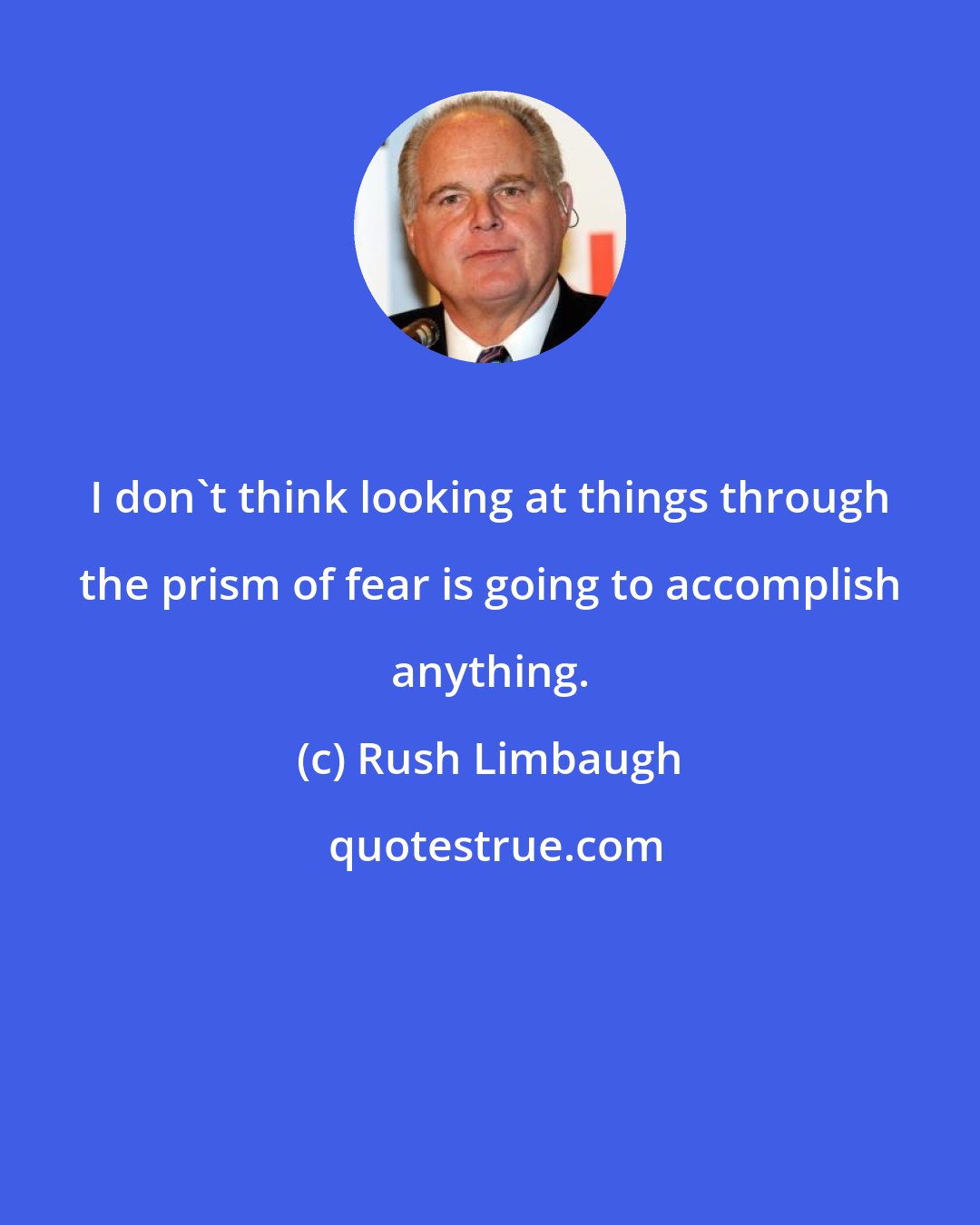 Rush Limbaugh: I don't think looking at things through the prism of fear is going to accomplish anything.