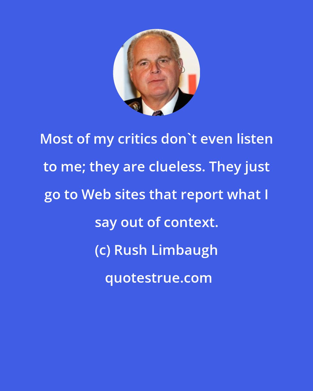 Rush Limbaugh: Most of my critics don't even listen to me; they are clueless. They just go to Web sites that report what I say out of context.