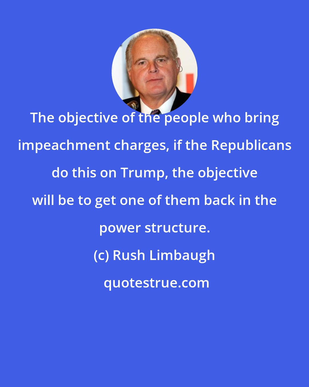 Rush Limbaugh: The objective of the people who bring impeachment charges, if the Republicans do this on Trump, the objective will be to get one of them back in the power structure.