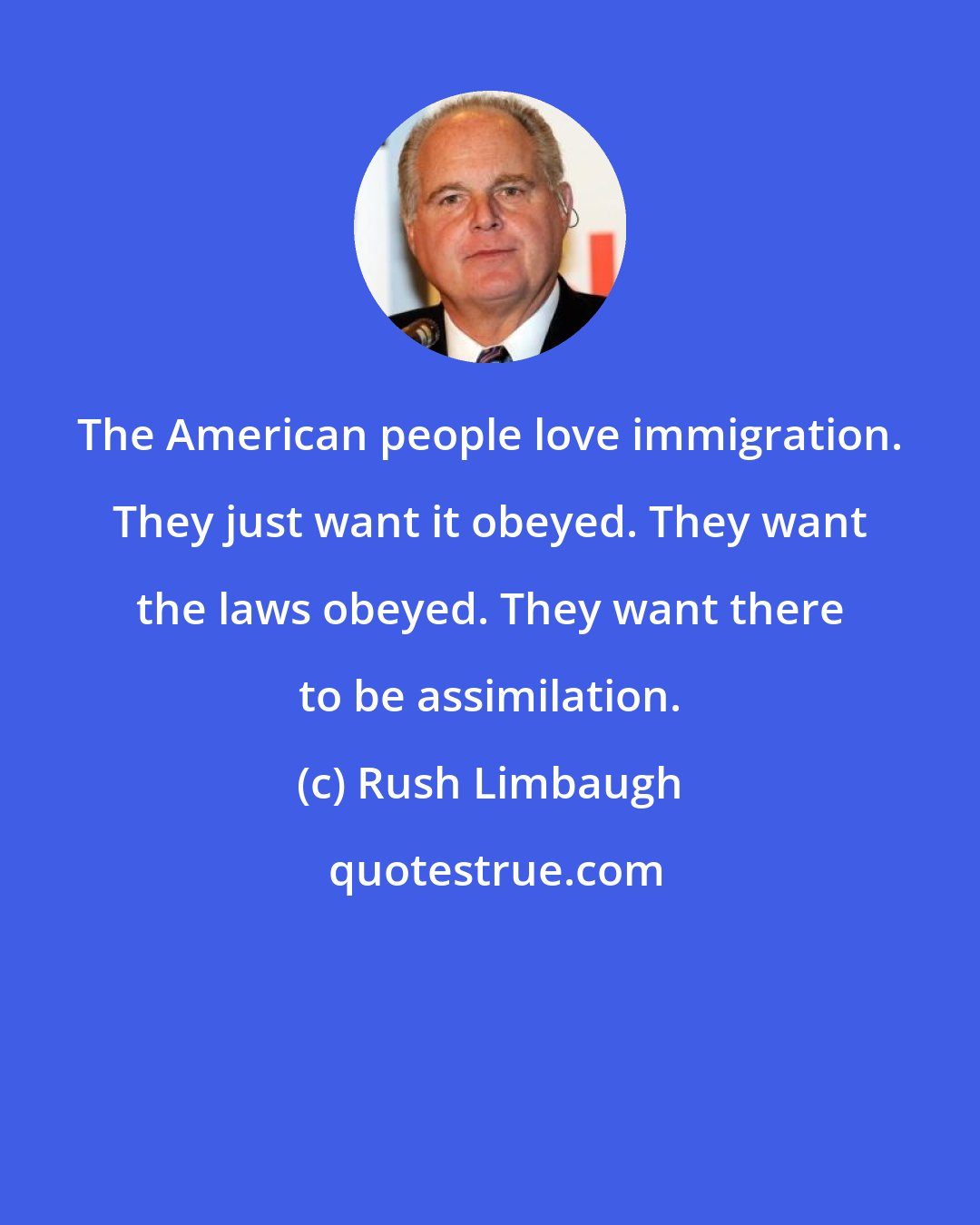 Rush Limbaugh: The American people love immigration. They just want it obeyed. They want the laws obeyed. They want there to be assimilation.