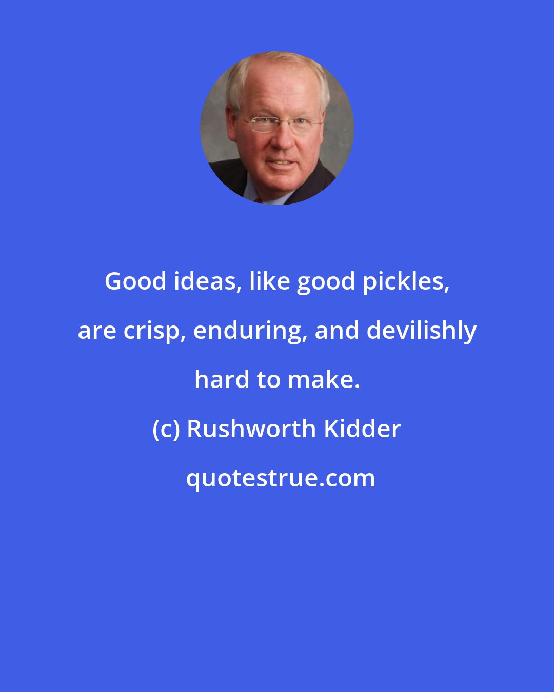 Rushworth Kidder: Good ideas, like good pickles, are crisp, enduring, and devilishly hard to make.