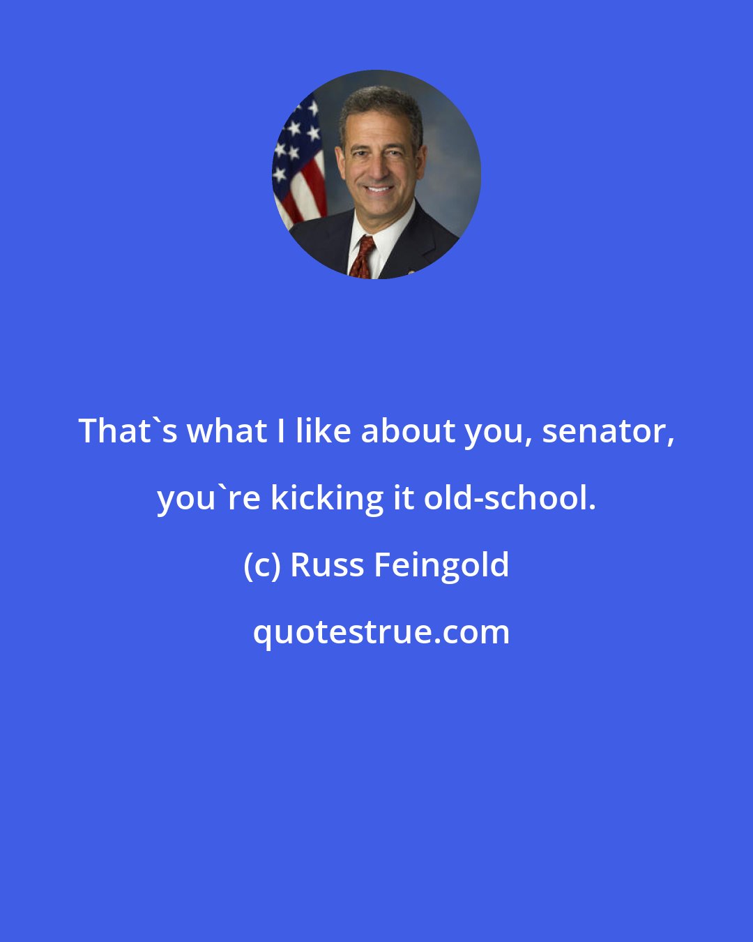 Russ Feingold: That's what I like about you, senator, you're kicking it old-school.