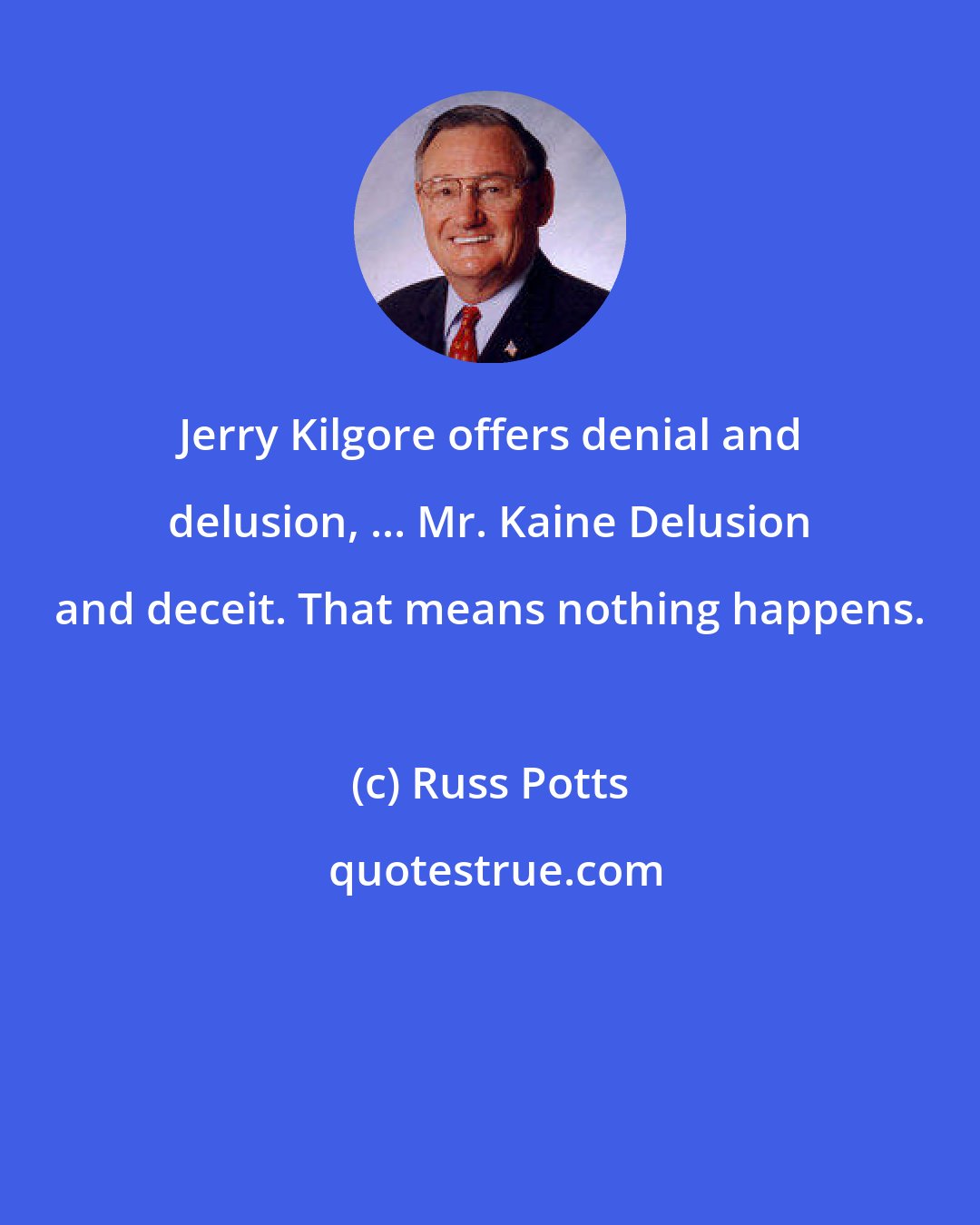 Russ Potts: Jerry Kilgore offers denial and delusion, ... Mr. Kaine Delusion and deceit. That means nothing happens.