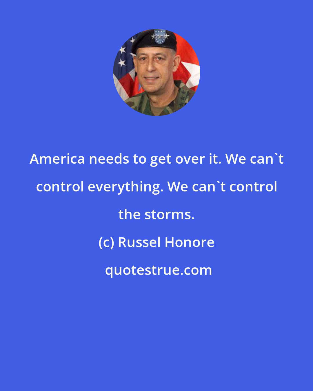 Russel Honore: America needs to get over it. We can't control everything. We can't control the storms.