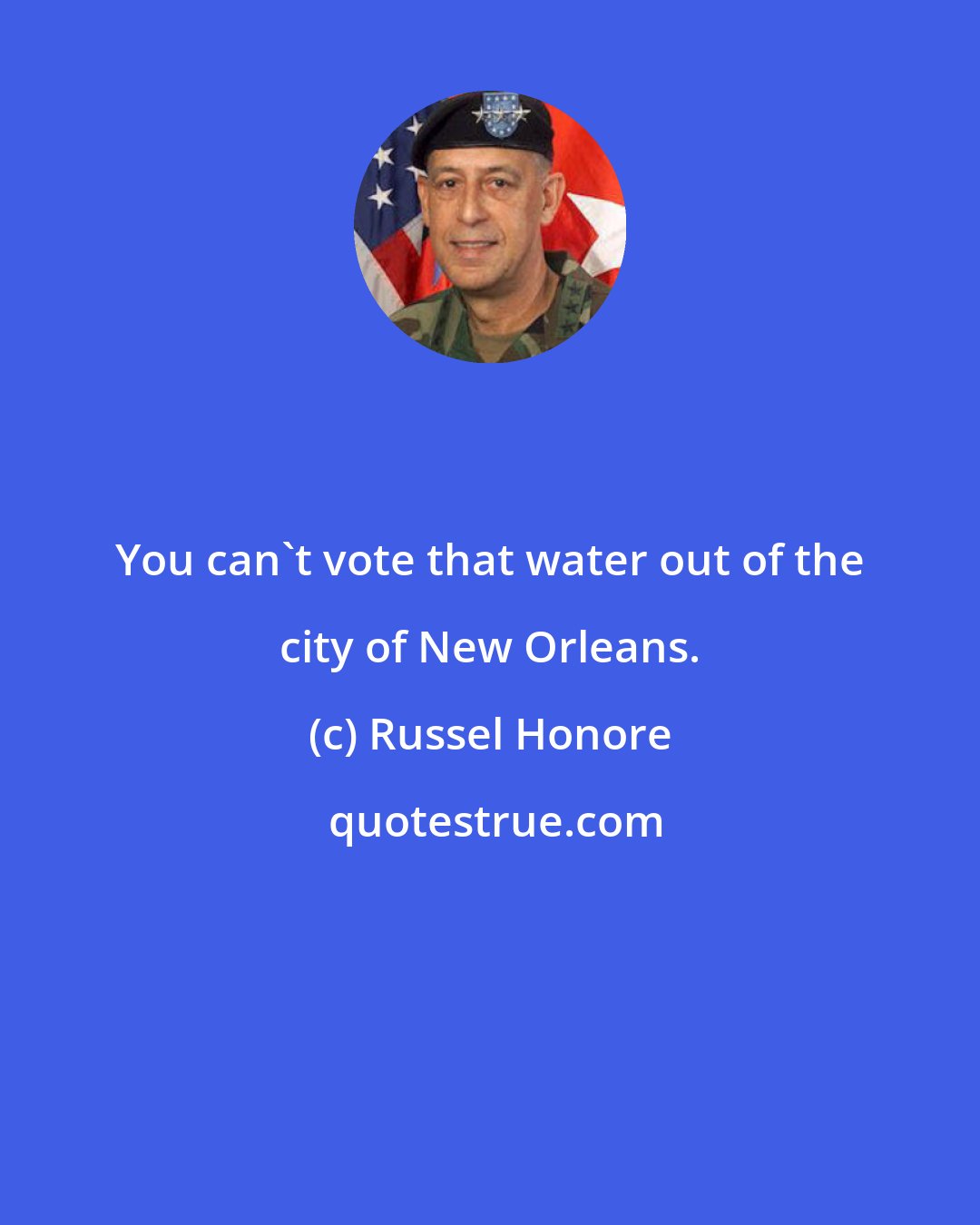 Russel Honore: You can't vote that water out of the city of New Orleans.