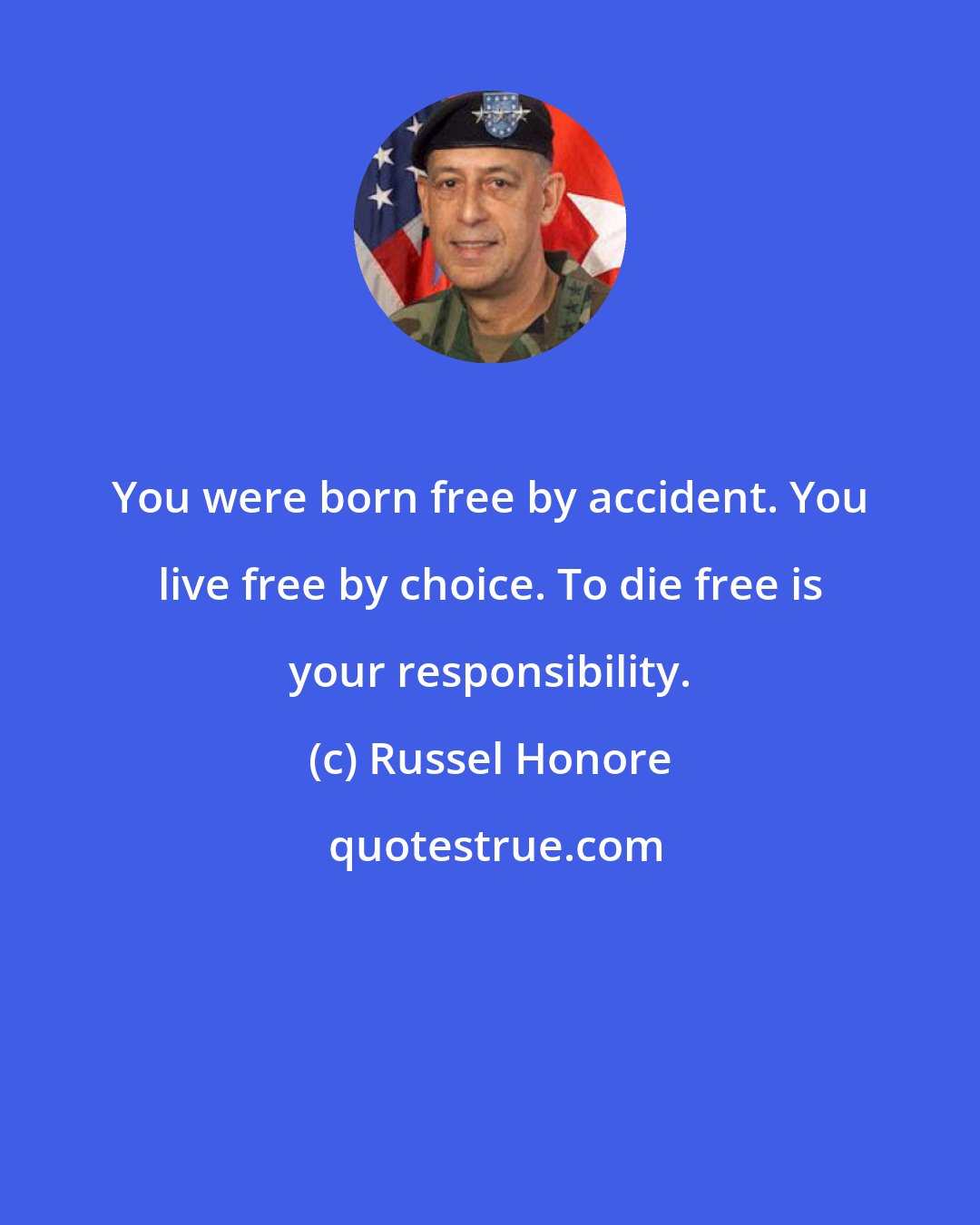 Russel Honore: You were born free by accident. You live free by choice. To die free is your responsibility.