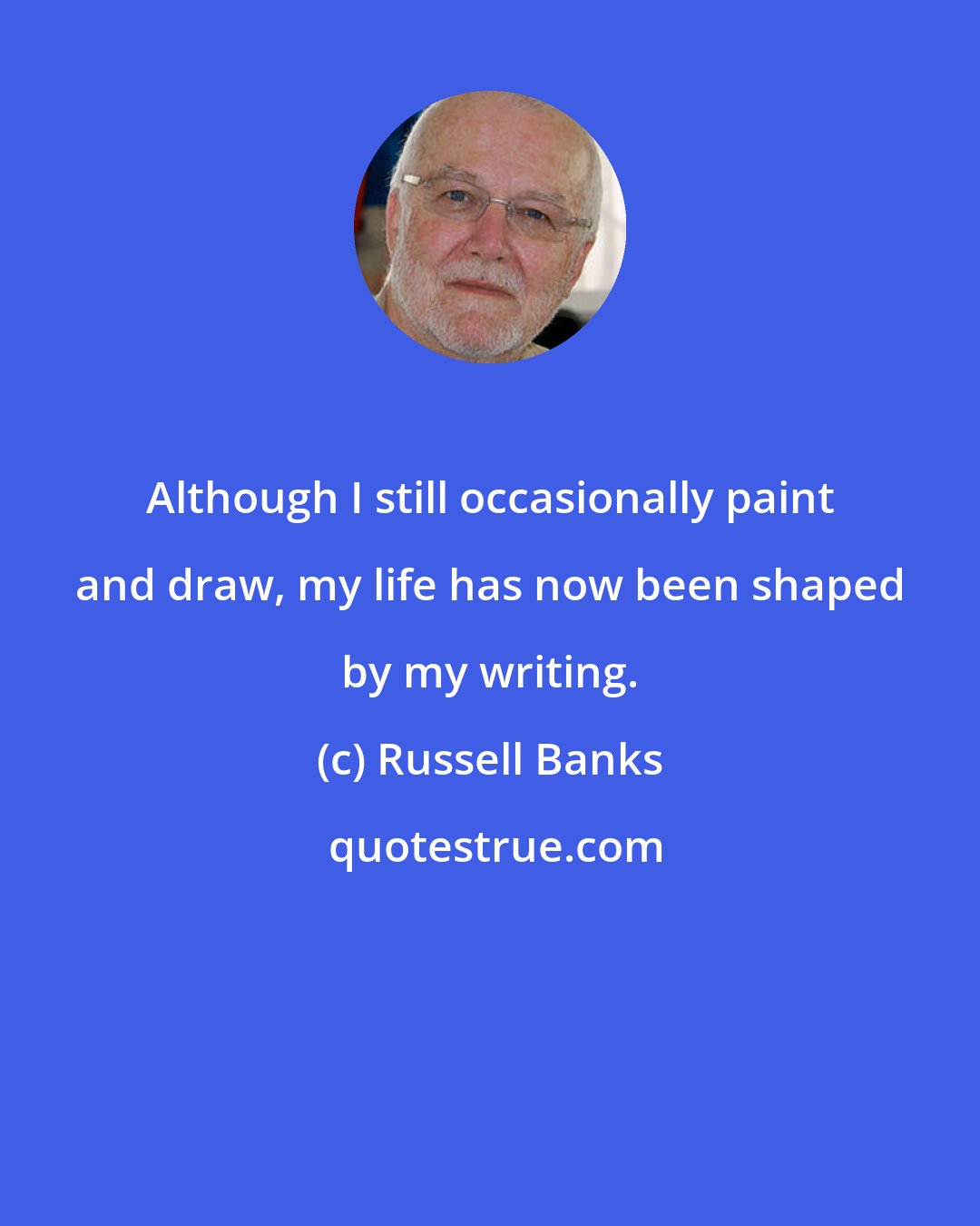 Russell Banks: Although I still occasionally paint and draw, my life has now been shaped by my writing.