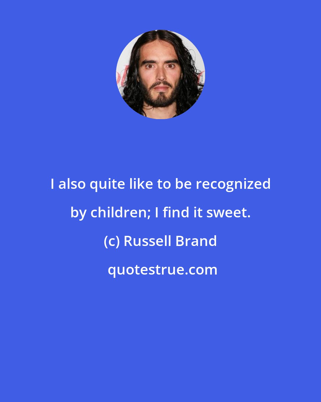 Russell Brand: I also quite like to be recognized by children; I find it sweet.