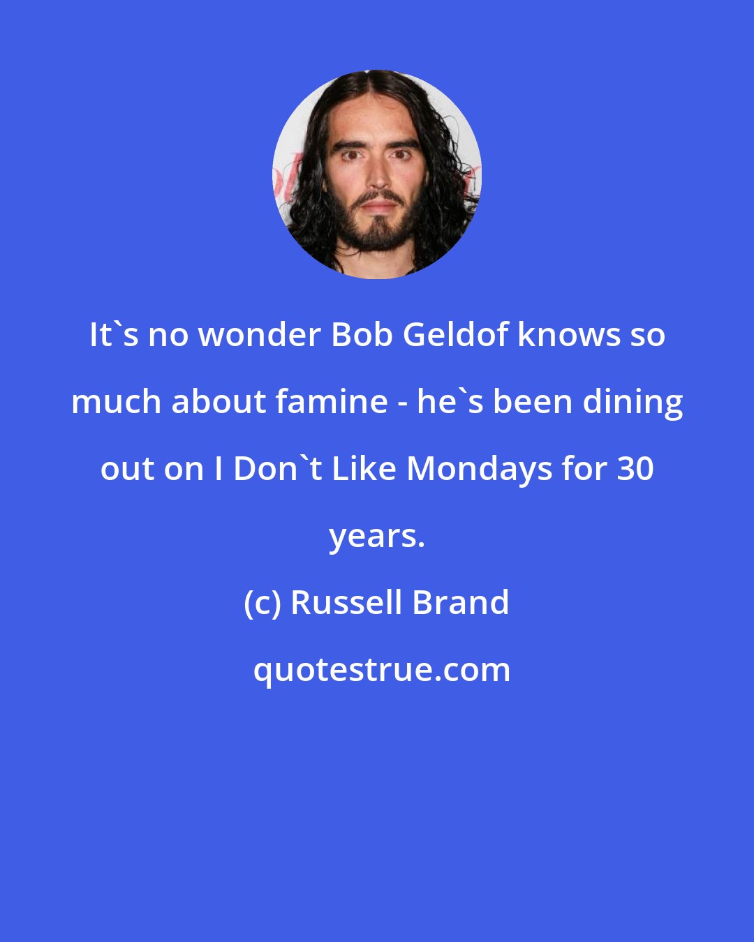 Russell Brand: It's no wonder Bob Geldof knows so much about famine - he's been dining out on I Don't Like Mondays for 30 years.