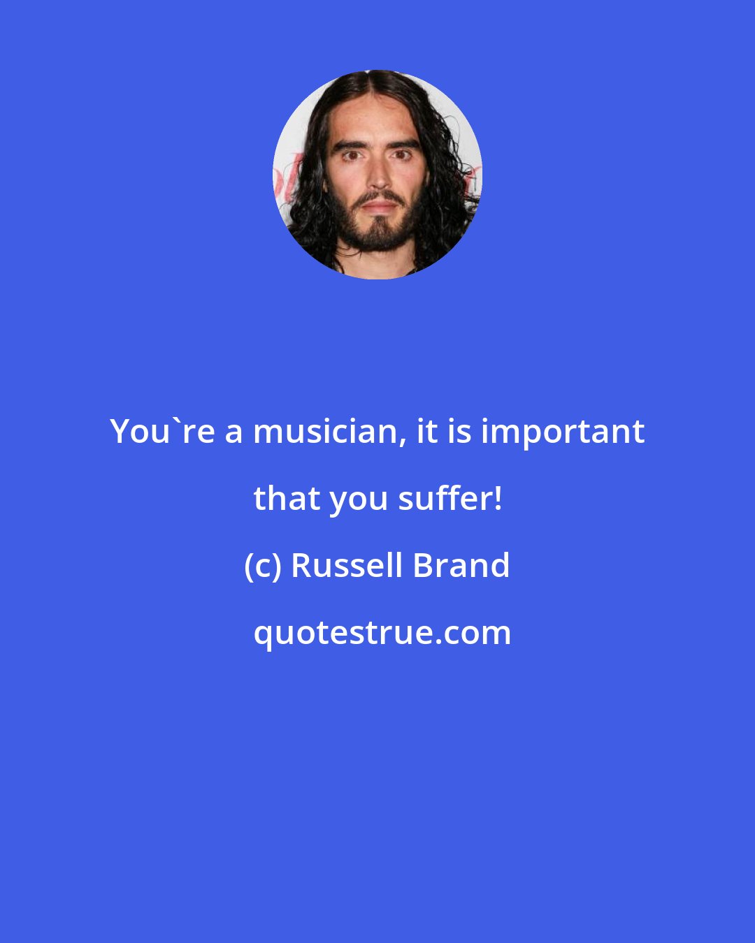 Russell Brand: You're a musician, it is important that you suffer!