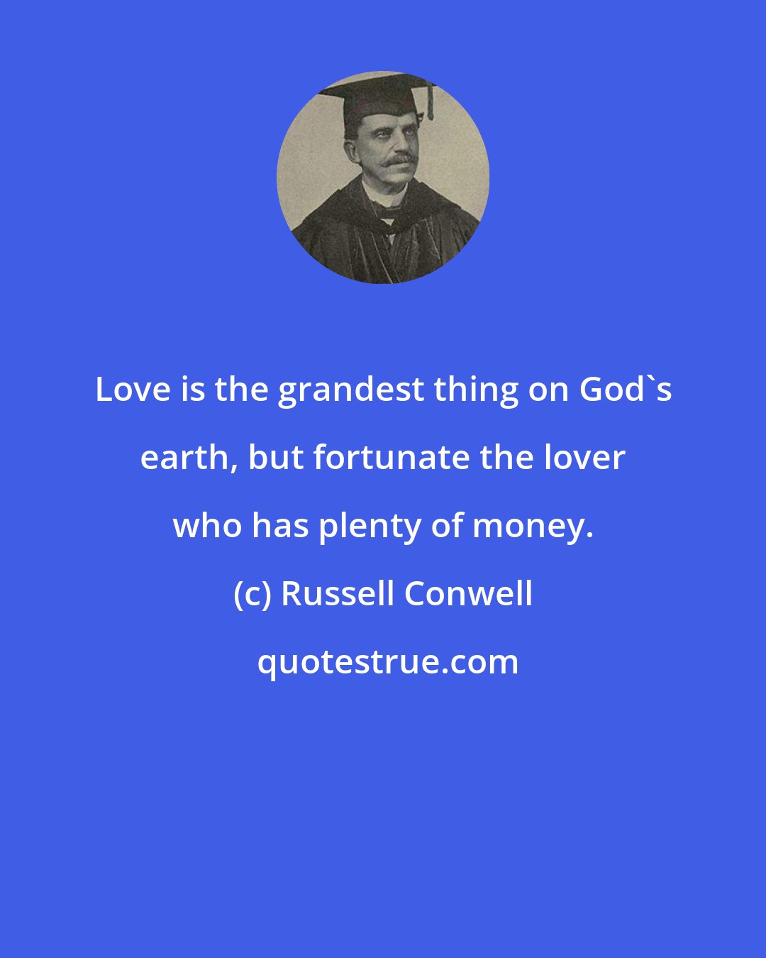 Russell Conwell: Love is the grandest thing on God's earth, but fortunate the lover who has plenty of money.