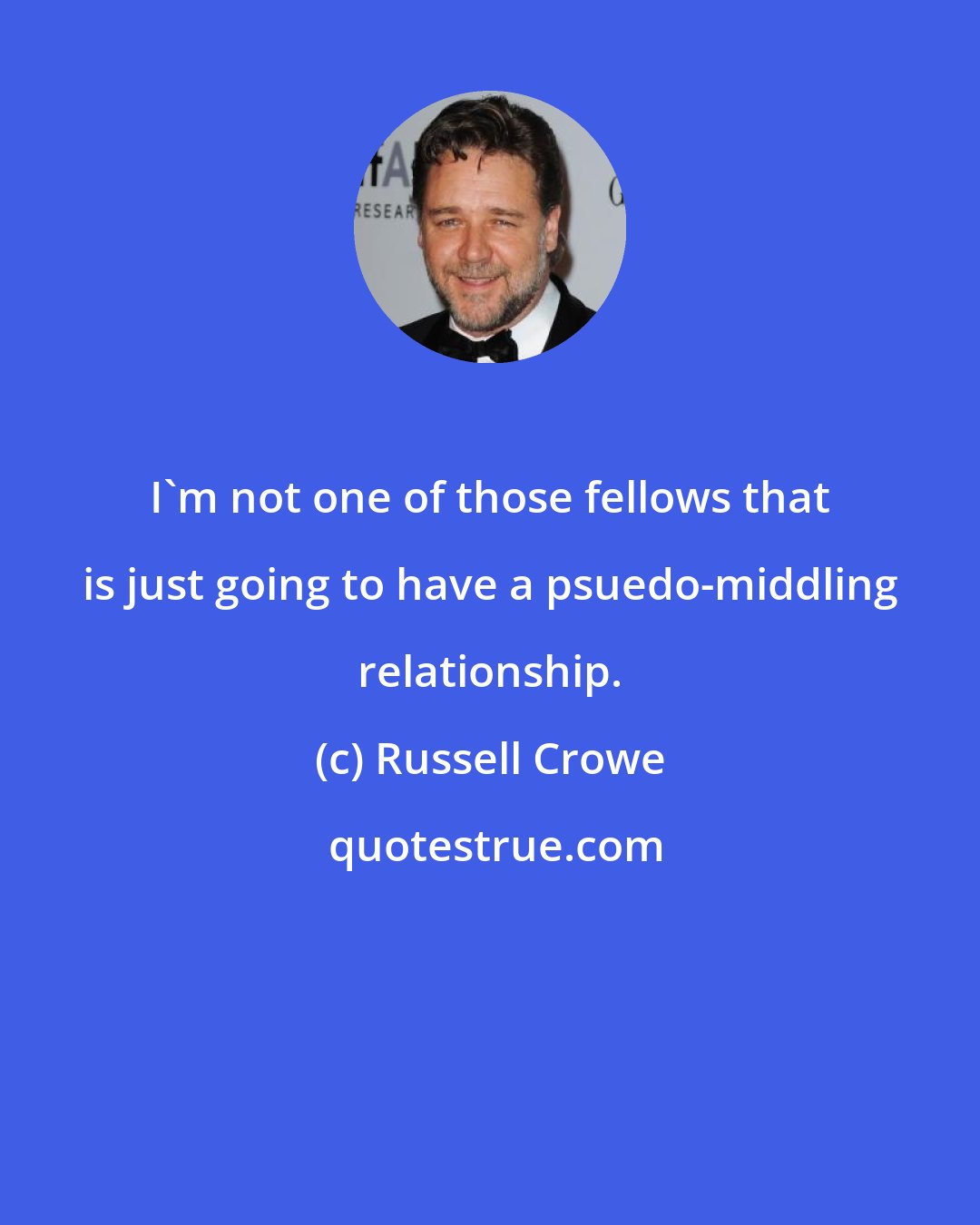 Russell Crowe: I'm not one of those fellows that is just going to have a psuedo-middling relationship.