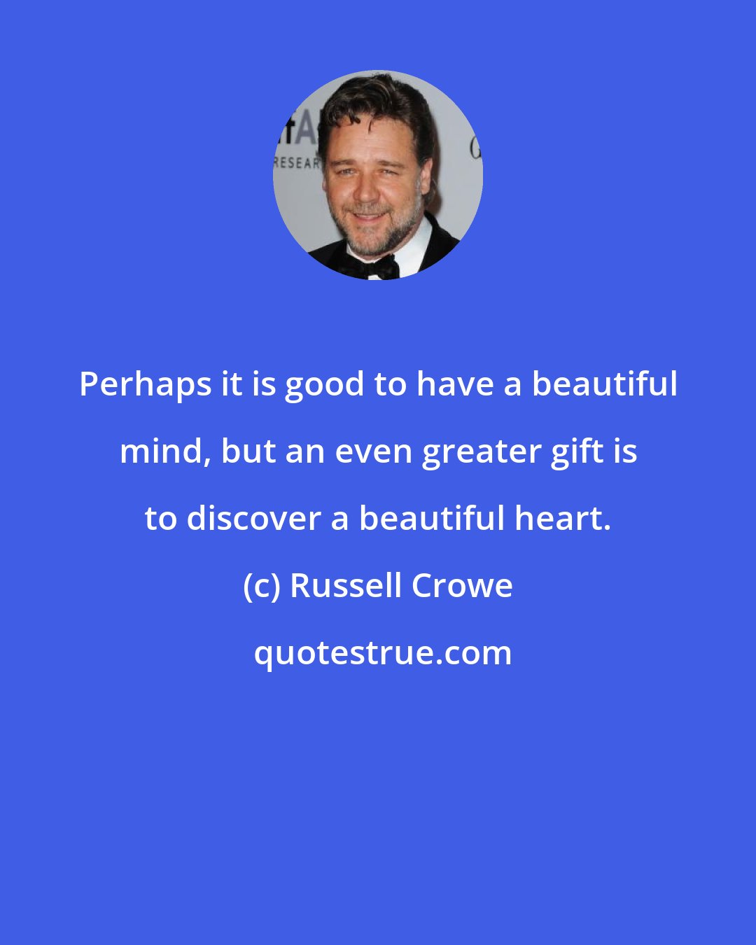 Russell Crowe: Perhaps it is good to have a beautiful mind, but an even greater gift is to discover a beautiful heart.