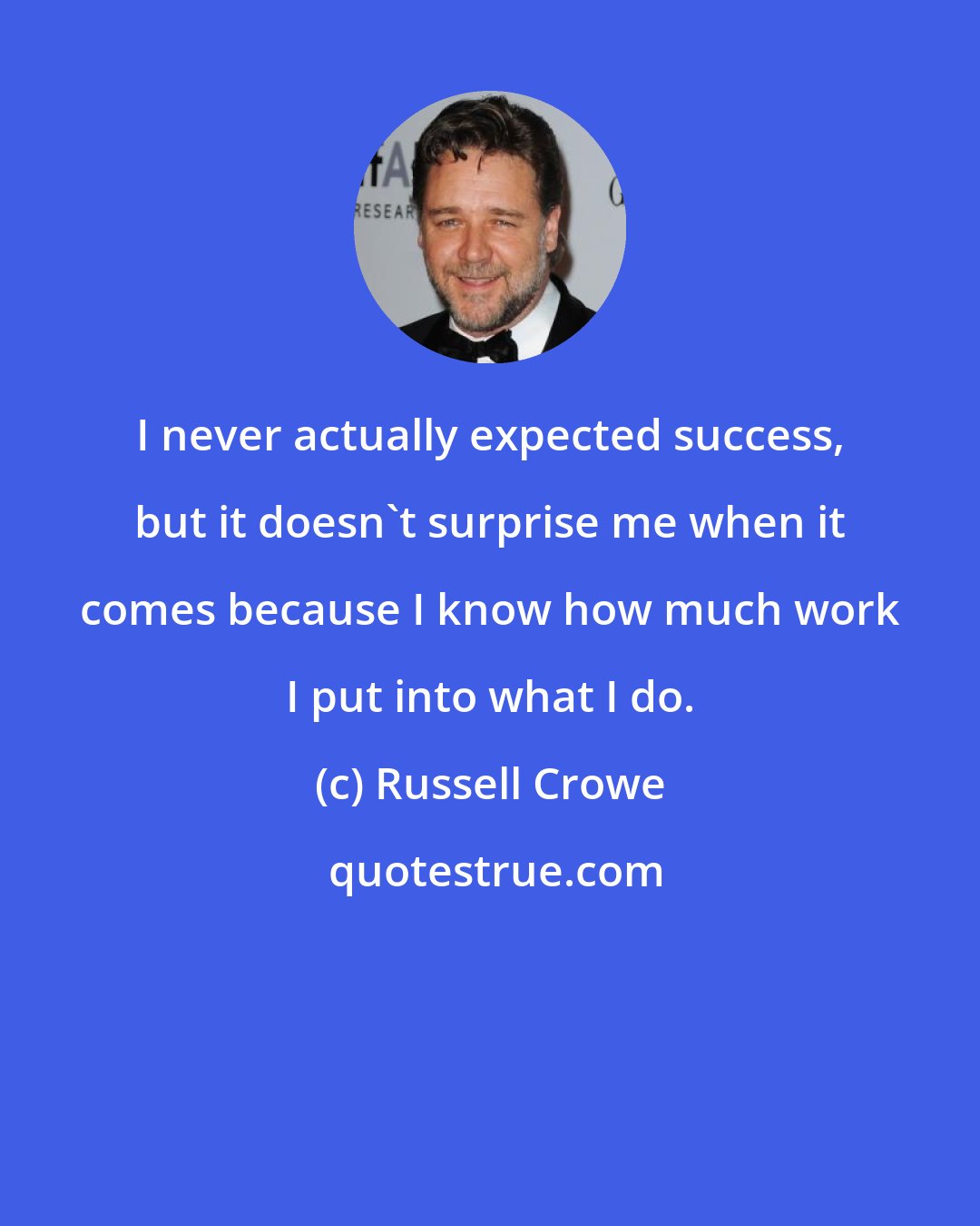 Russell Crowe: I never actually expected success, but it doesn't surprise me when it comes because I know how much work I put into what I do.