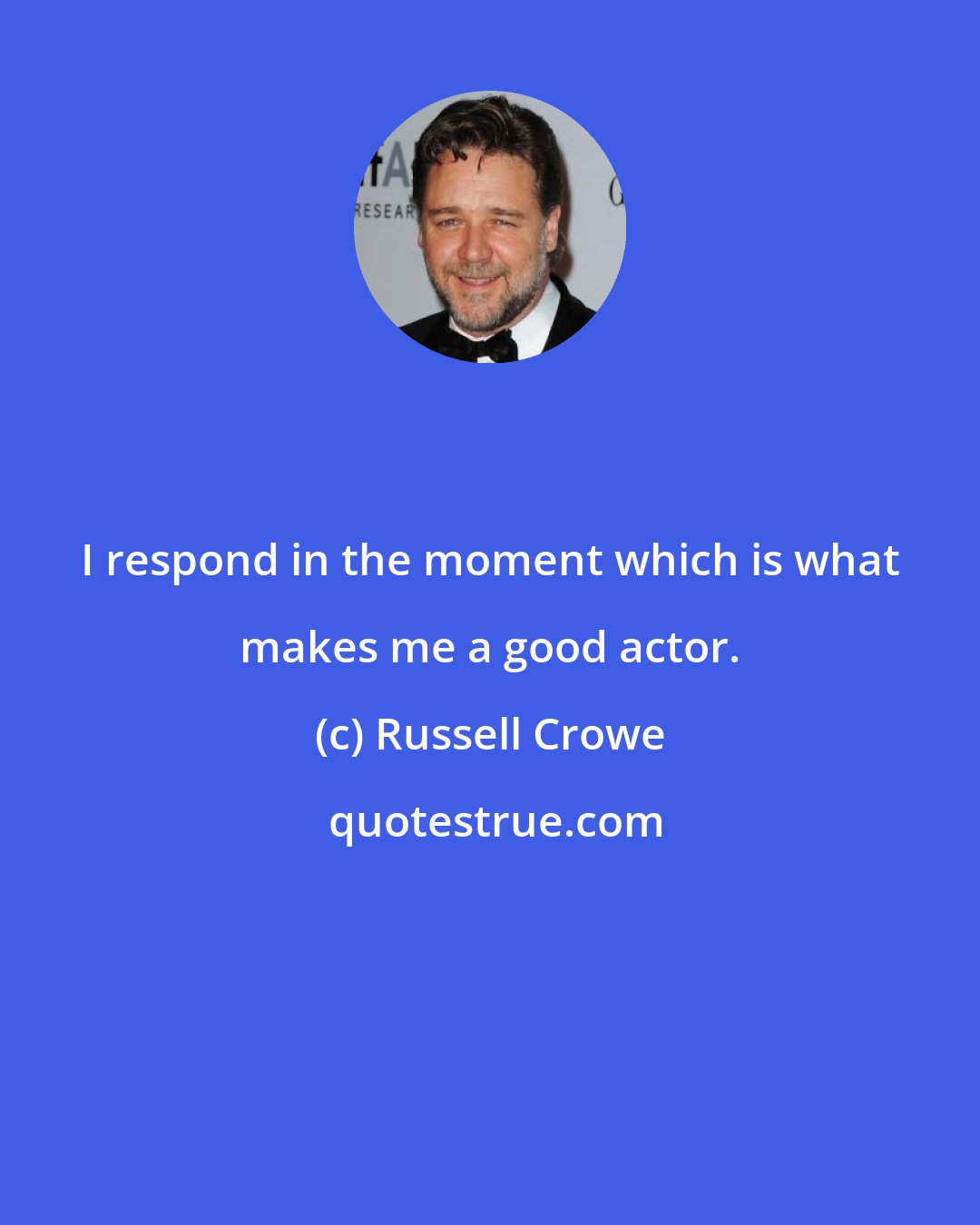 Russell Crowe: I respond in the moment which is what makes me a good actor.