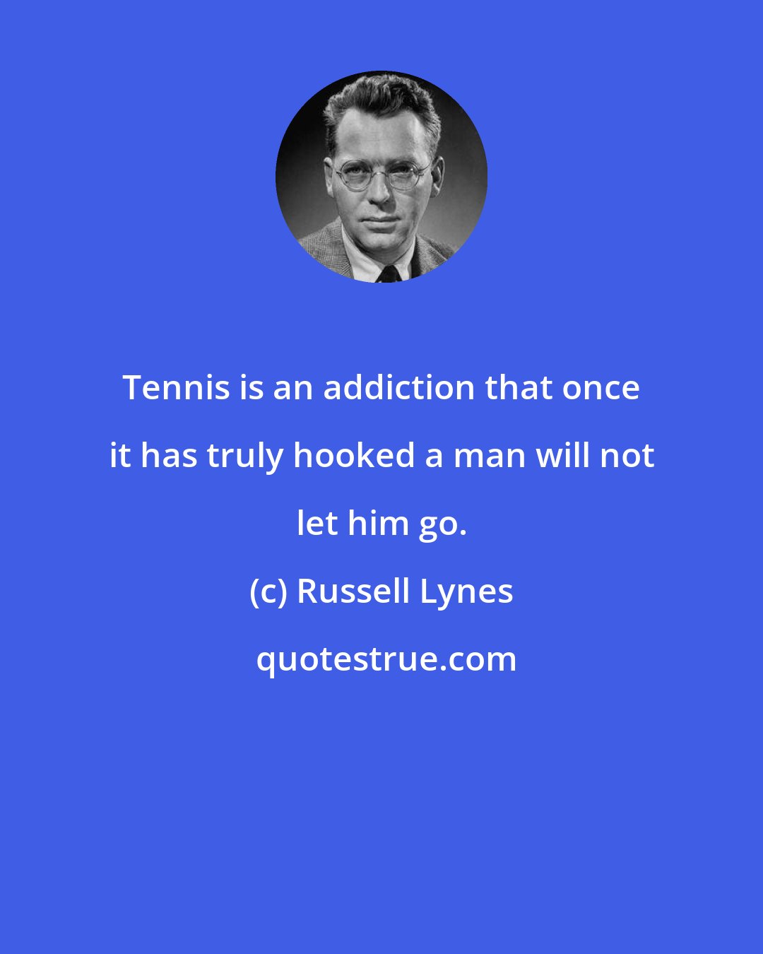 Russell Lynes: Tennis is an addiction that once it has truly hooked a man will not let him go.