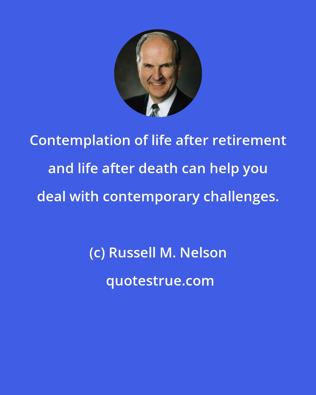 Russell M. Nelson: Contemplation of life after retirement and life after death can help you deal with contemporary challenges.