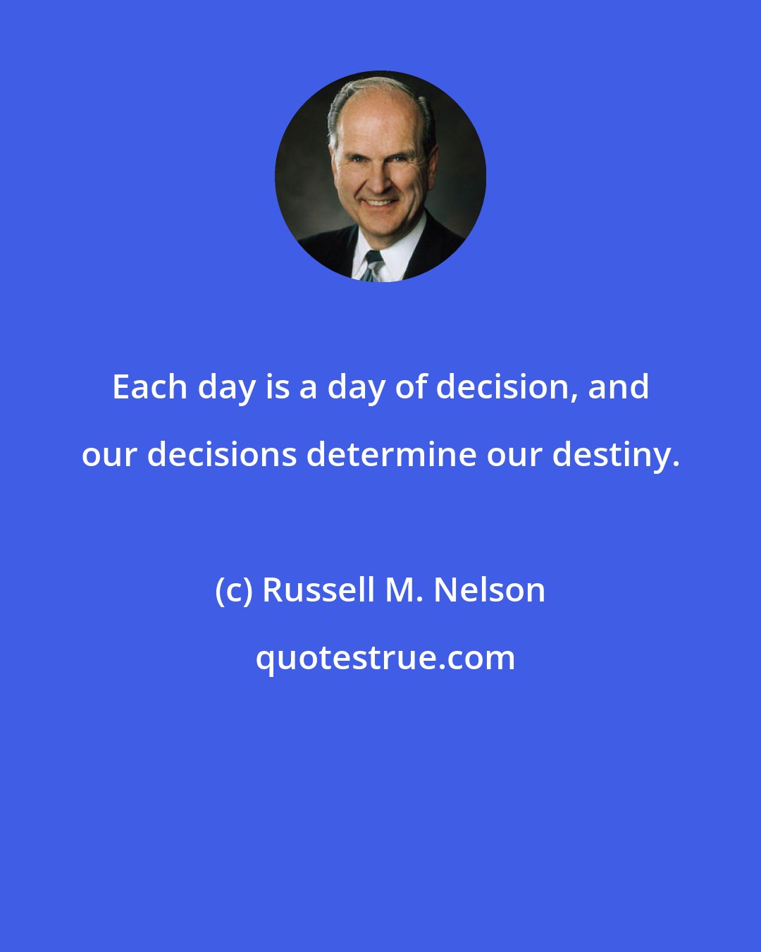 Russell M. Nelson: Each day is a day of decision, and our decisions determine our destiny.