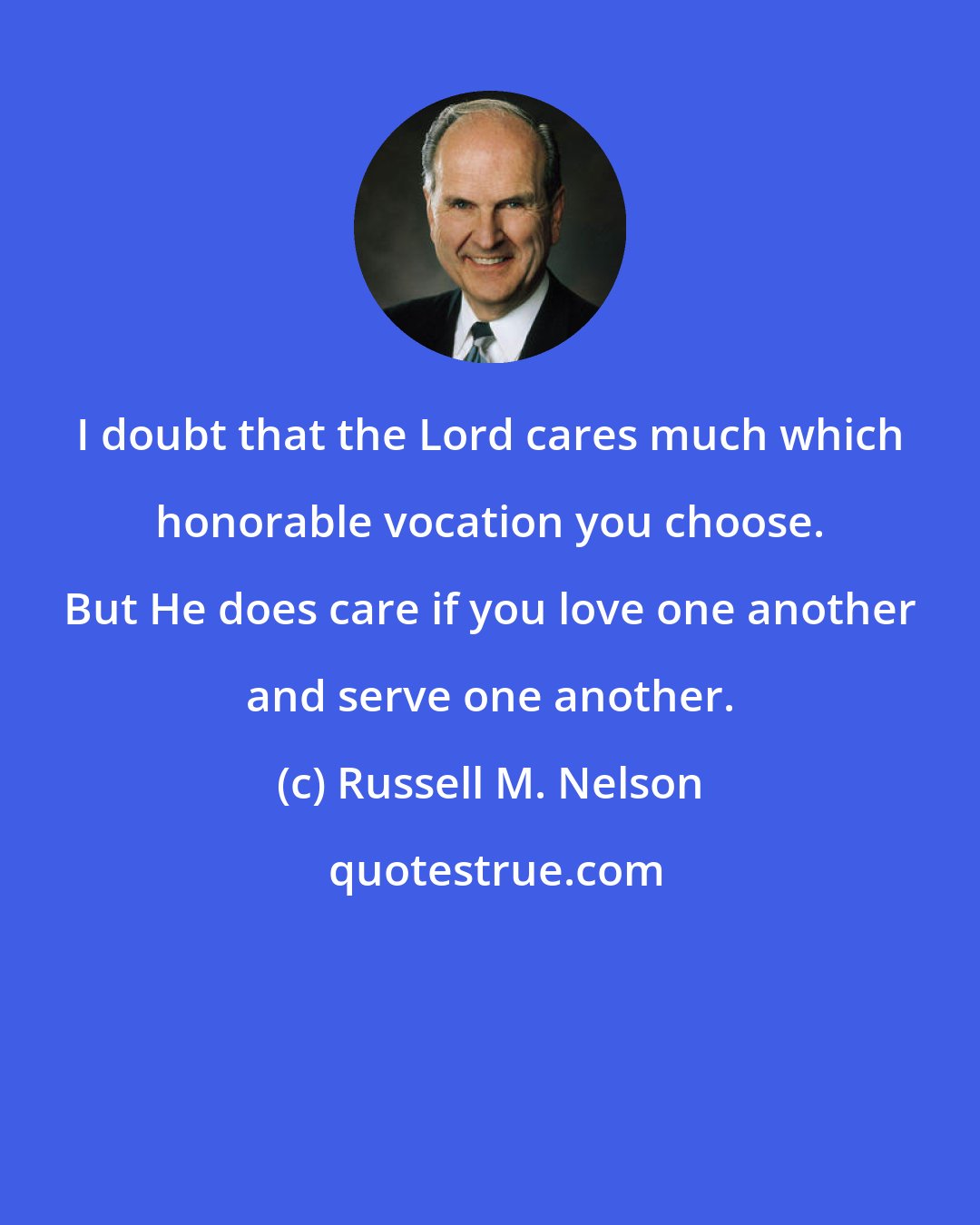 Russell M. Nelson: I doubt that the Lord cares much which honorable vocation you choose. But He does care if you love one another and serve one another.