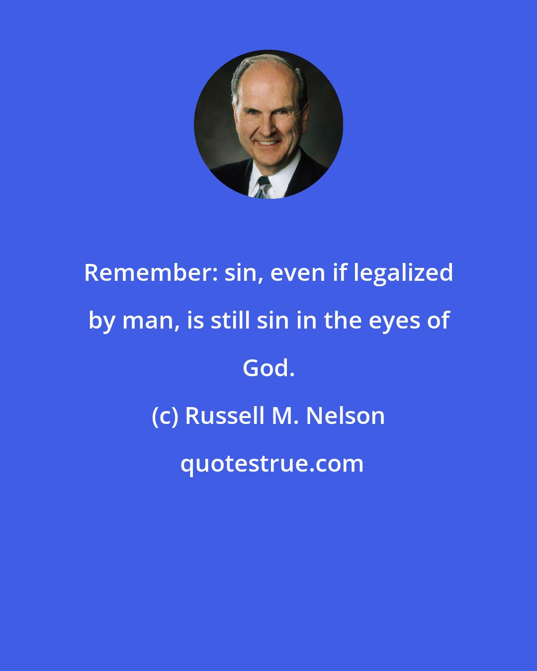 Russell M. Nelson: Remember: sin, even if legalized by man, is still sin in the eyes of God.