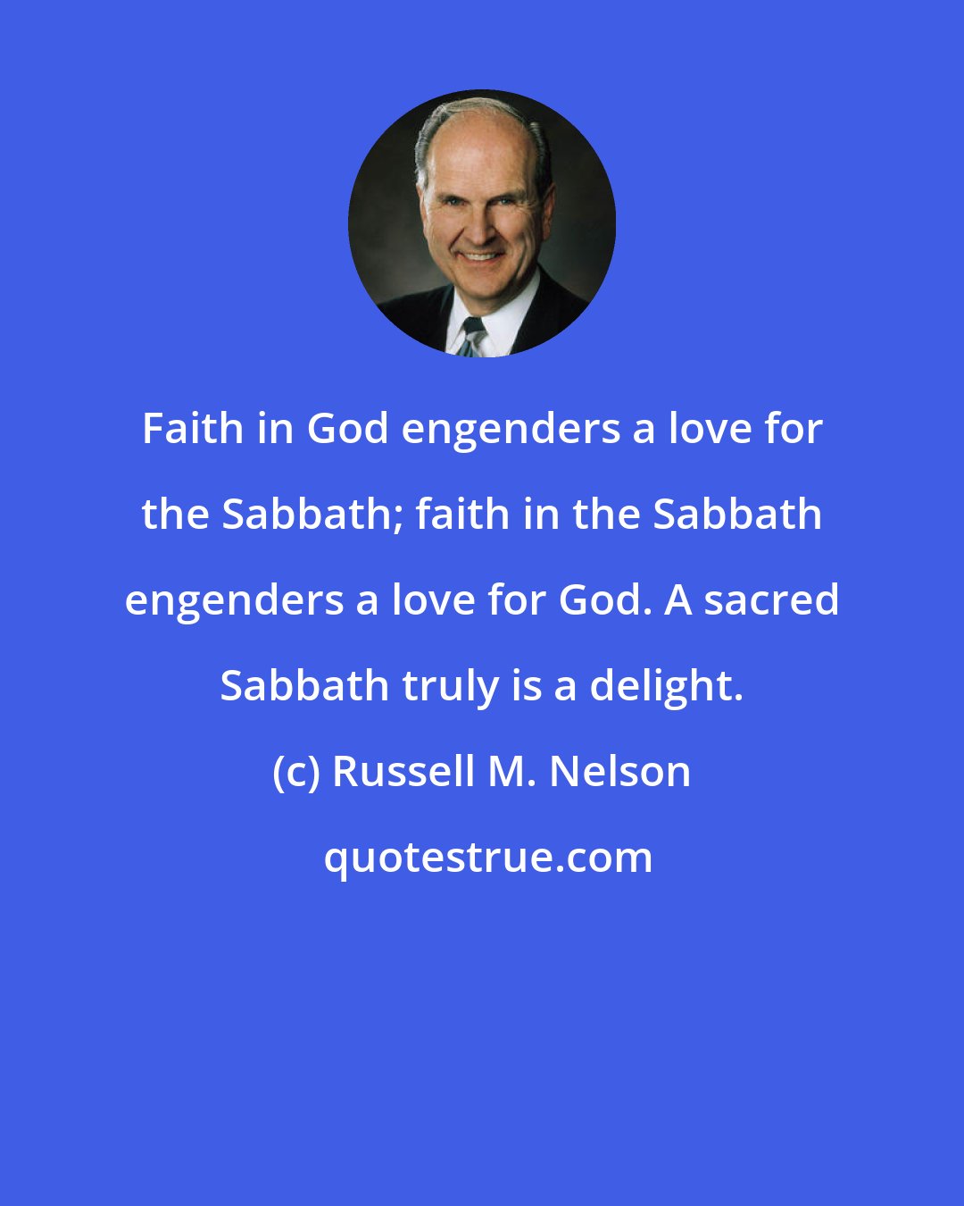 Russell M. Nelson: Faith in God engenders a love for the Sabbath; faith in the Sabbath engenders a love for God. A sacred Sabbath truly is a delight.