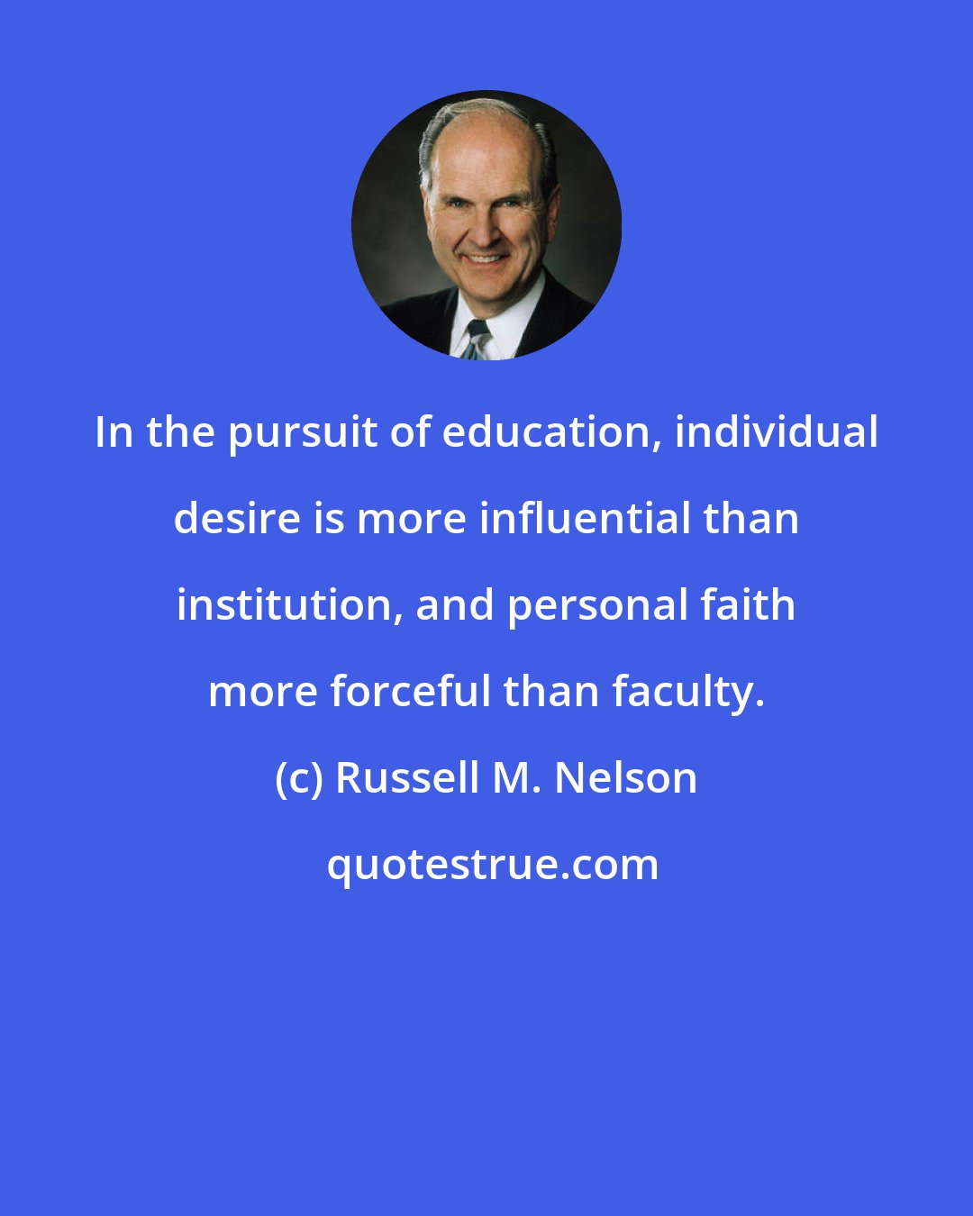 Russell M. Nelson: In the pursuit of education, individual desire is more influential than institution, and personal faith more forceful than faculty.