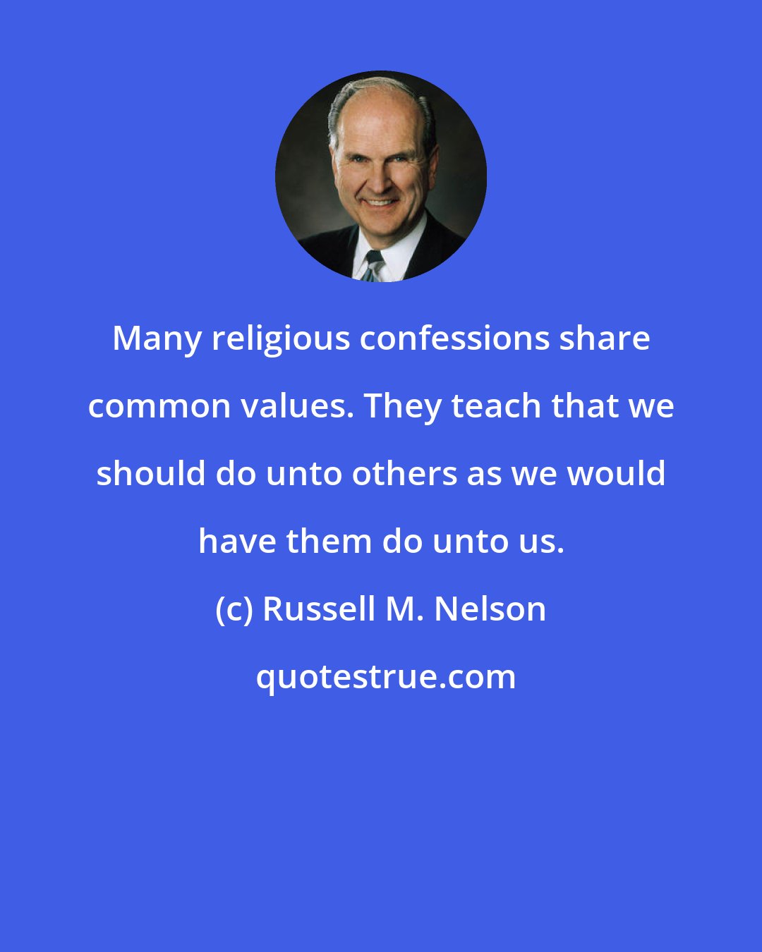 Russell M. Nelson: Many religious confessions share common values. They teach that we should do unto others as we would have them do unto us.