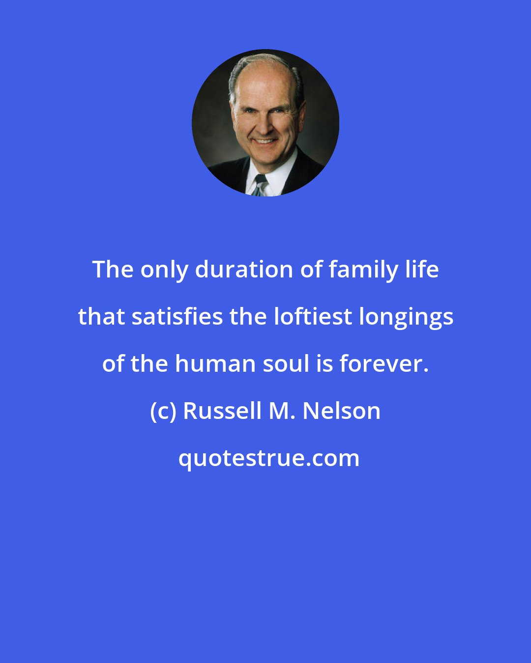 Russell M. Nelson: The only duration of family life that satisfies the loftiest longings of the human soul is forever.