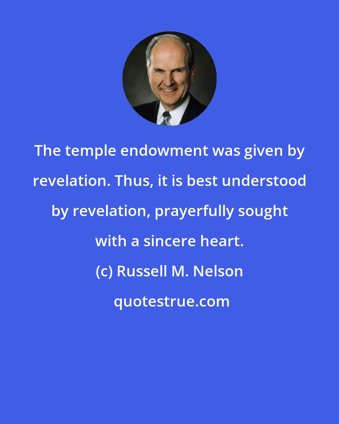 Russell M. Nelson: The temple endowment was given by revelation. Thus, it is best understood by revelation, prayerfully sought with a sincere heart.