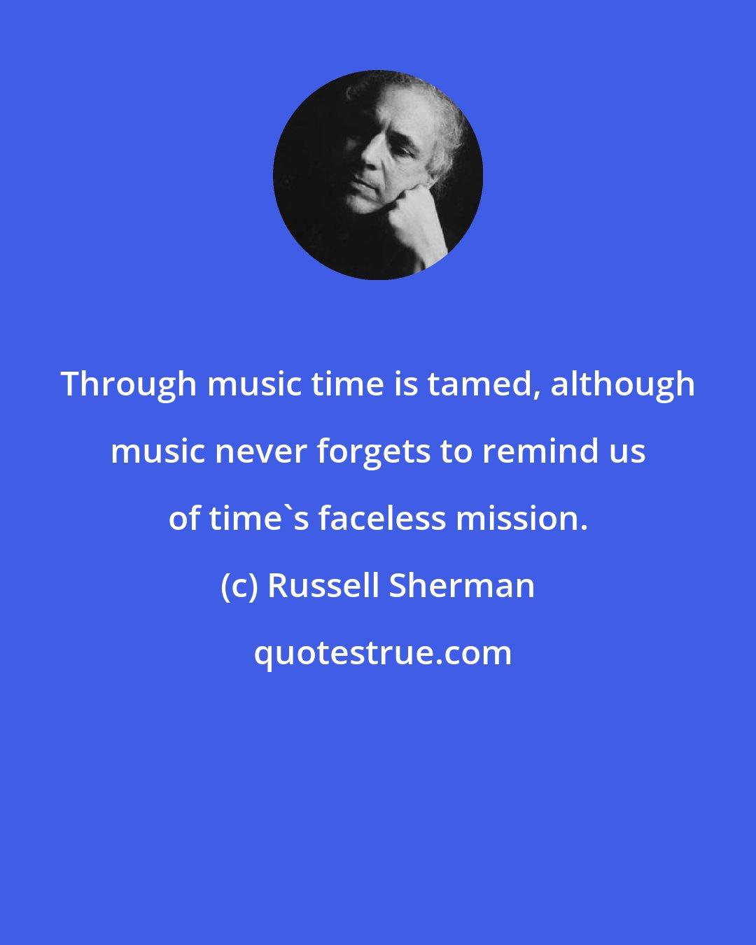 Russell Sherman: Through music time is tamed, although music never forgets to remind us of time's faceless mission.