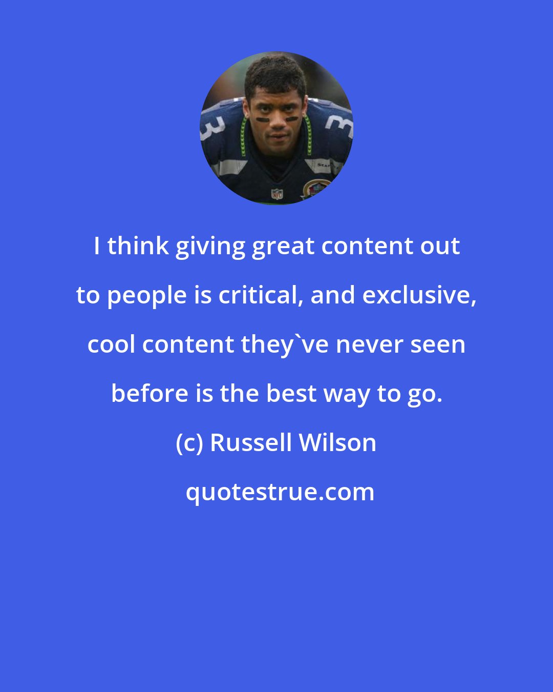 Russell Wilson: I think giving great content out to people is critical, and exclusive, cool content they've never seen before is the best way to go.