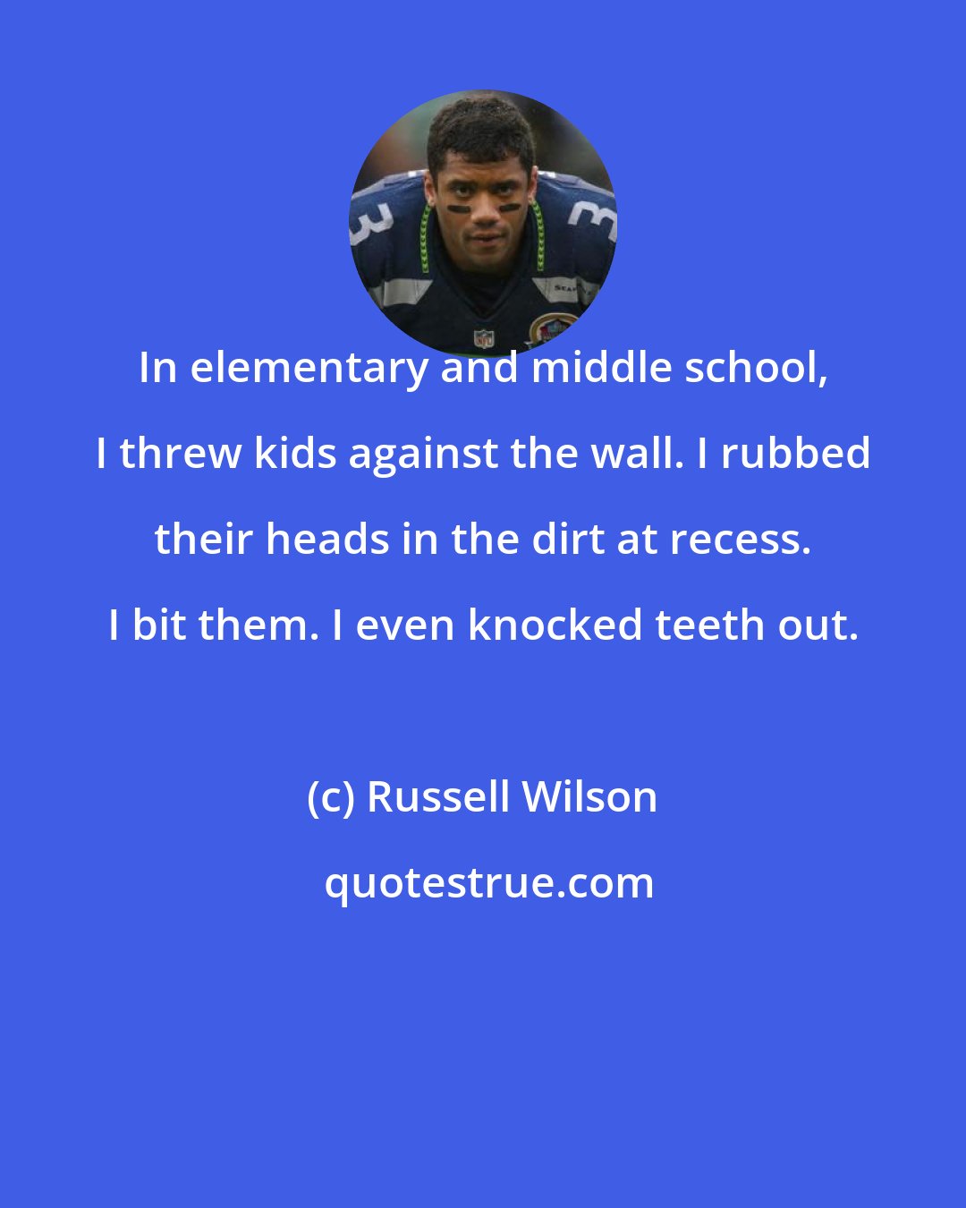 Russell Wilson: In elementary and middle school, I threw kids against the wall. I rubbed their heads in the dirt at recess. I bit them. I even knocked teeth out.