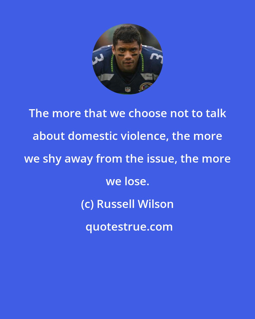 Russell Wilson: The more that we choose not to talk about domestic violence, the more we shy away from the issue, the more we lose.