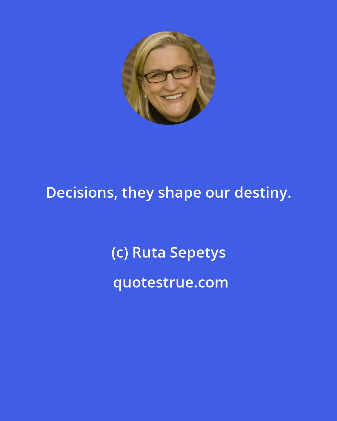 Ruta Sepetys: Decisions, they shape our destiny.