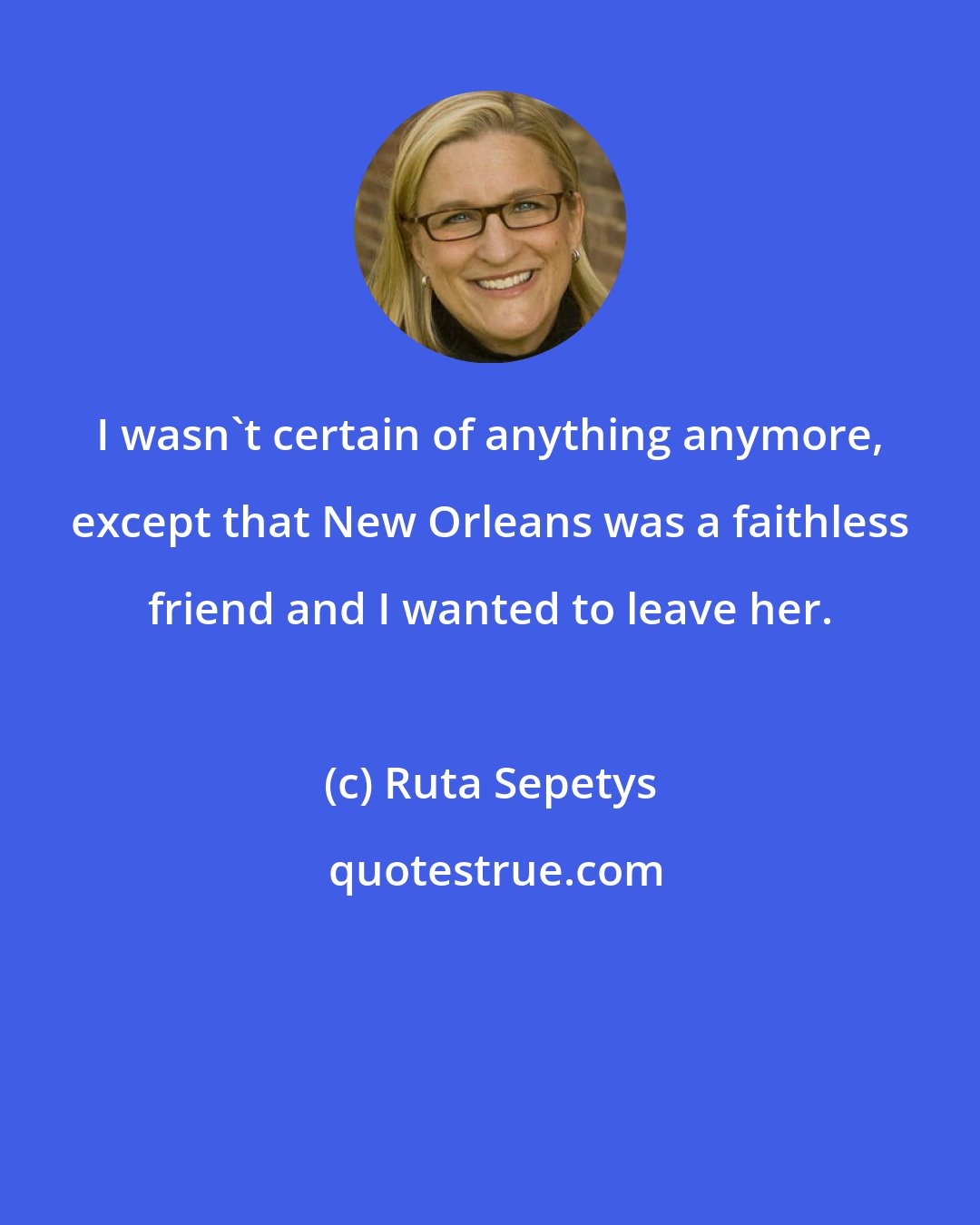 Ruta Sepetys: I wasn't certain of anything anymore, except that New Orleans was a faithless friend and I wanted to leave her.