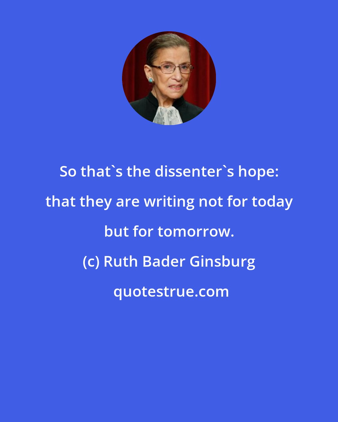 Ruth Bader Ginsburg: So that's the dissenter's hope: that they are writing not for today but for tomorrow.