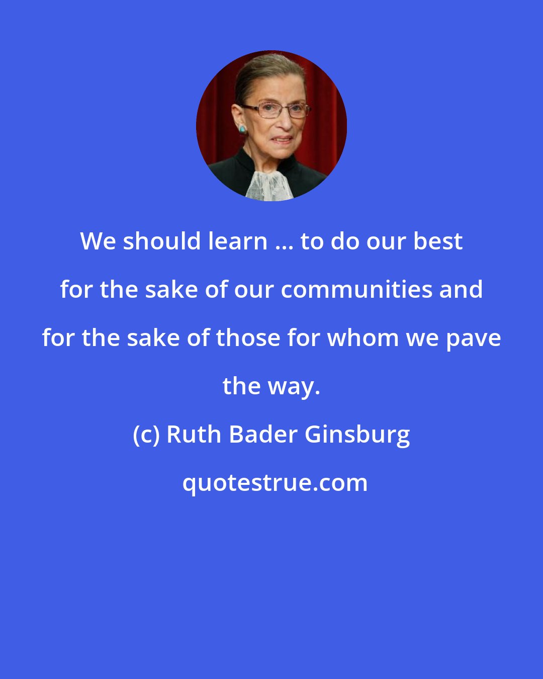 Ruth Bader Ginsburg: We should learn ... to do our best for the sake of our communities and for the sake of those for whom we pave the way.
