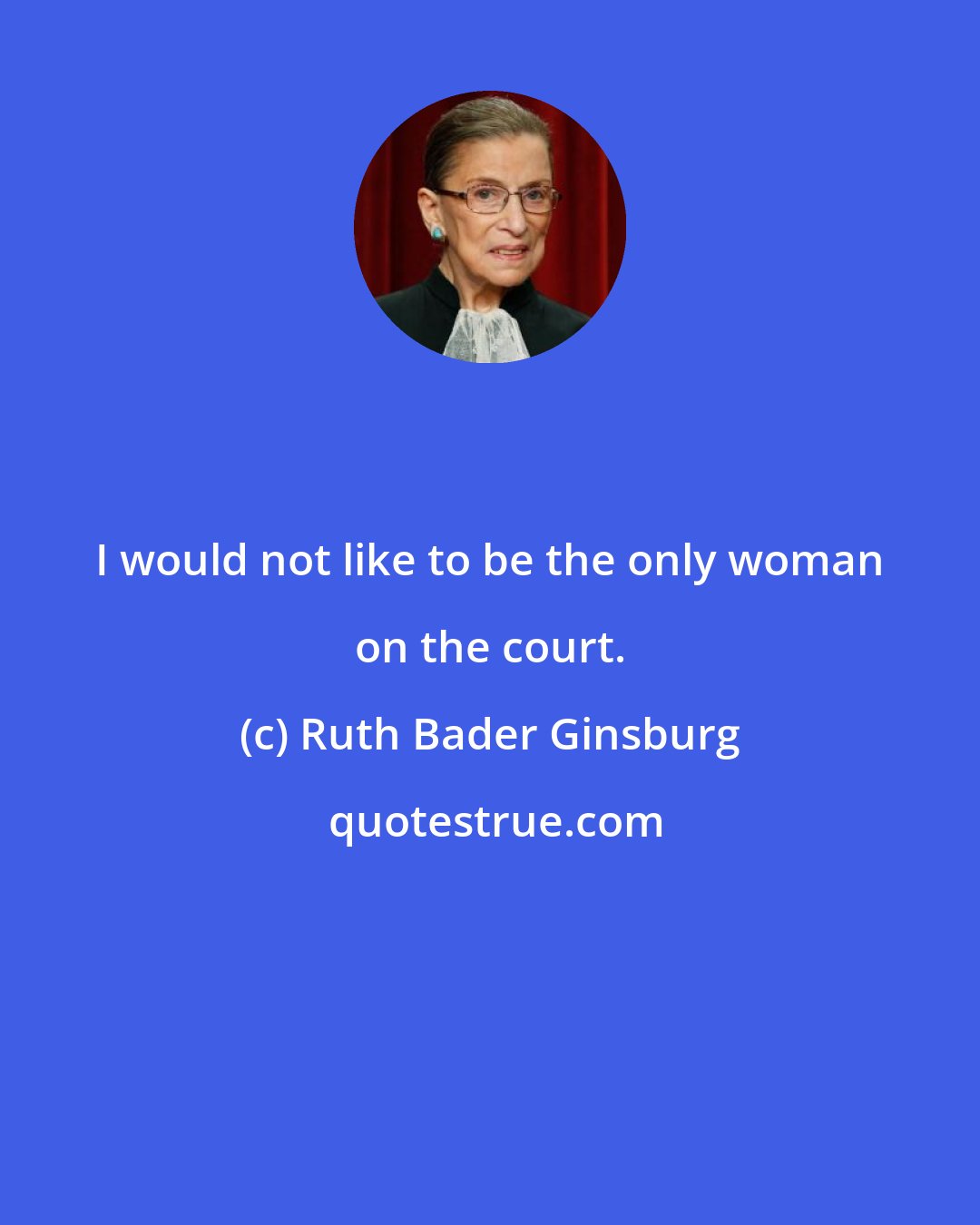 Ruth Bader Ginsburg: I would not like to be the only woman on the court.