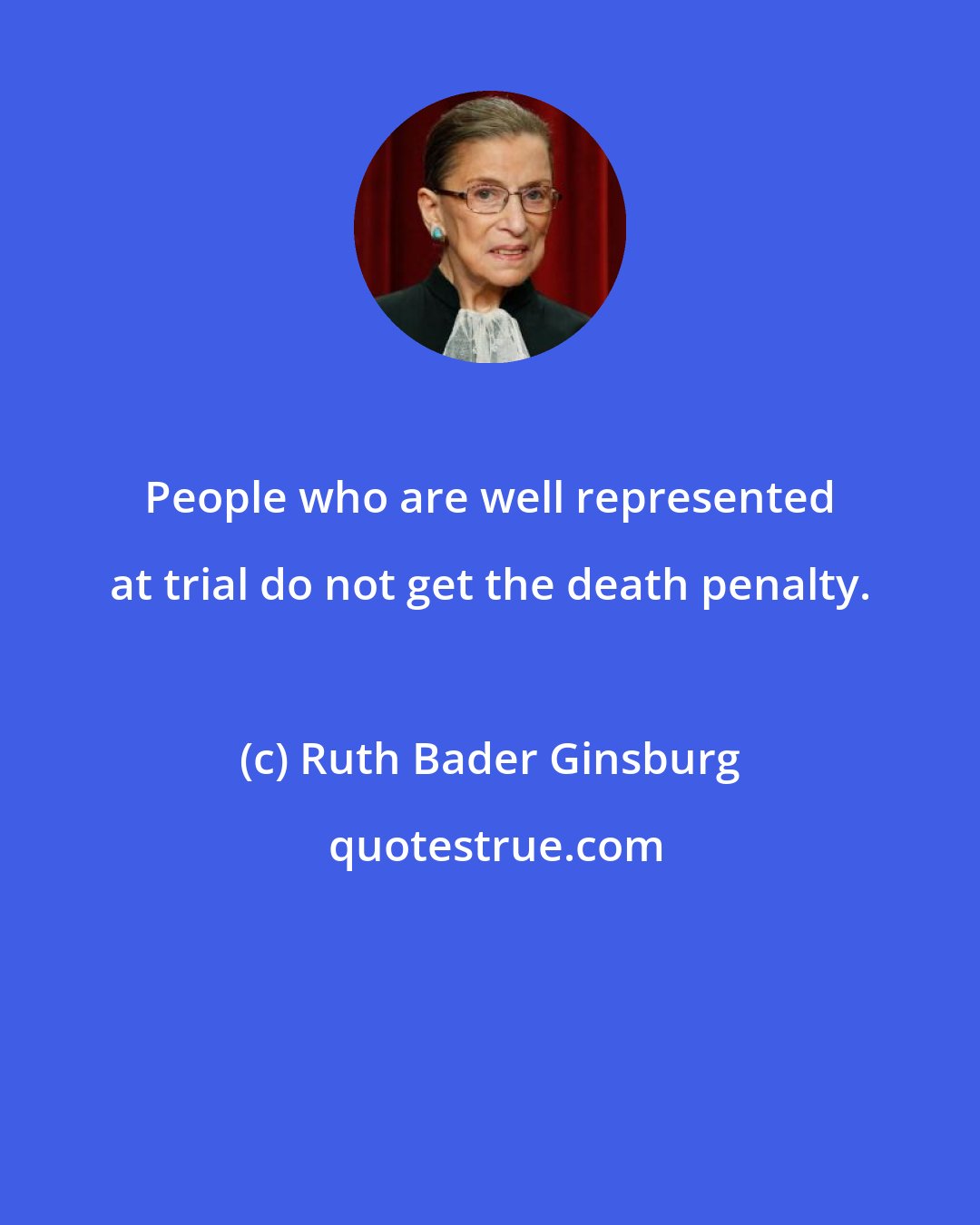 Ruth Bader Ginsburg: People who are well represented at trial do not get the death penalty.