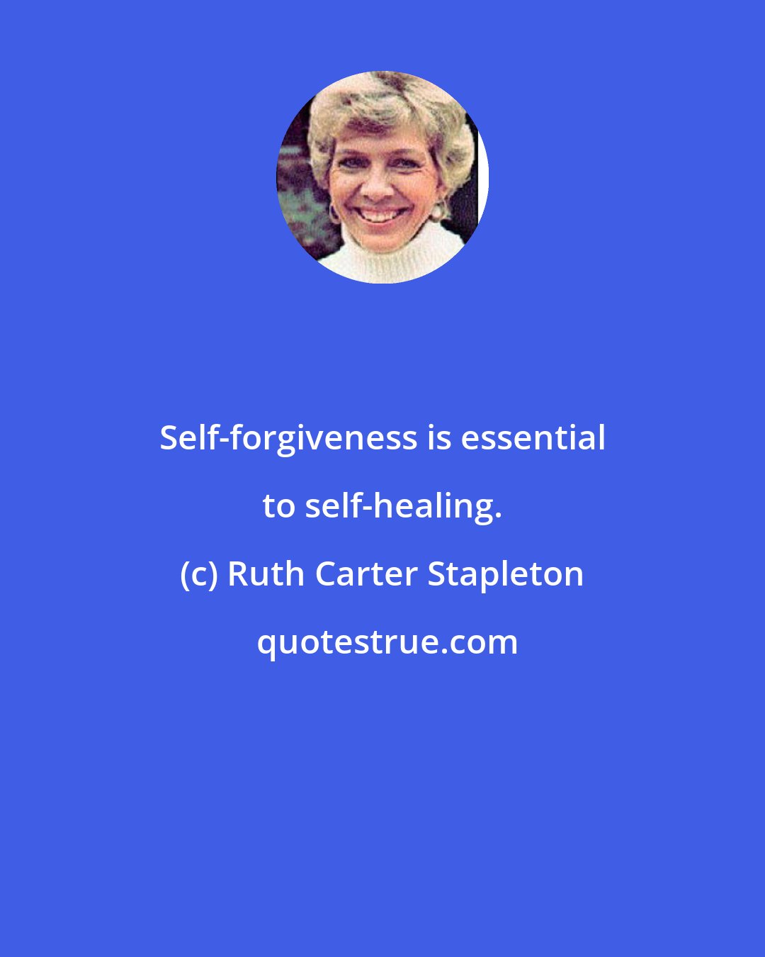 Ruth Carter Stapleton: Self-forgiveness is essential to self-healing.