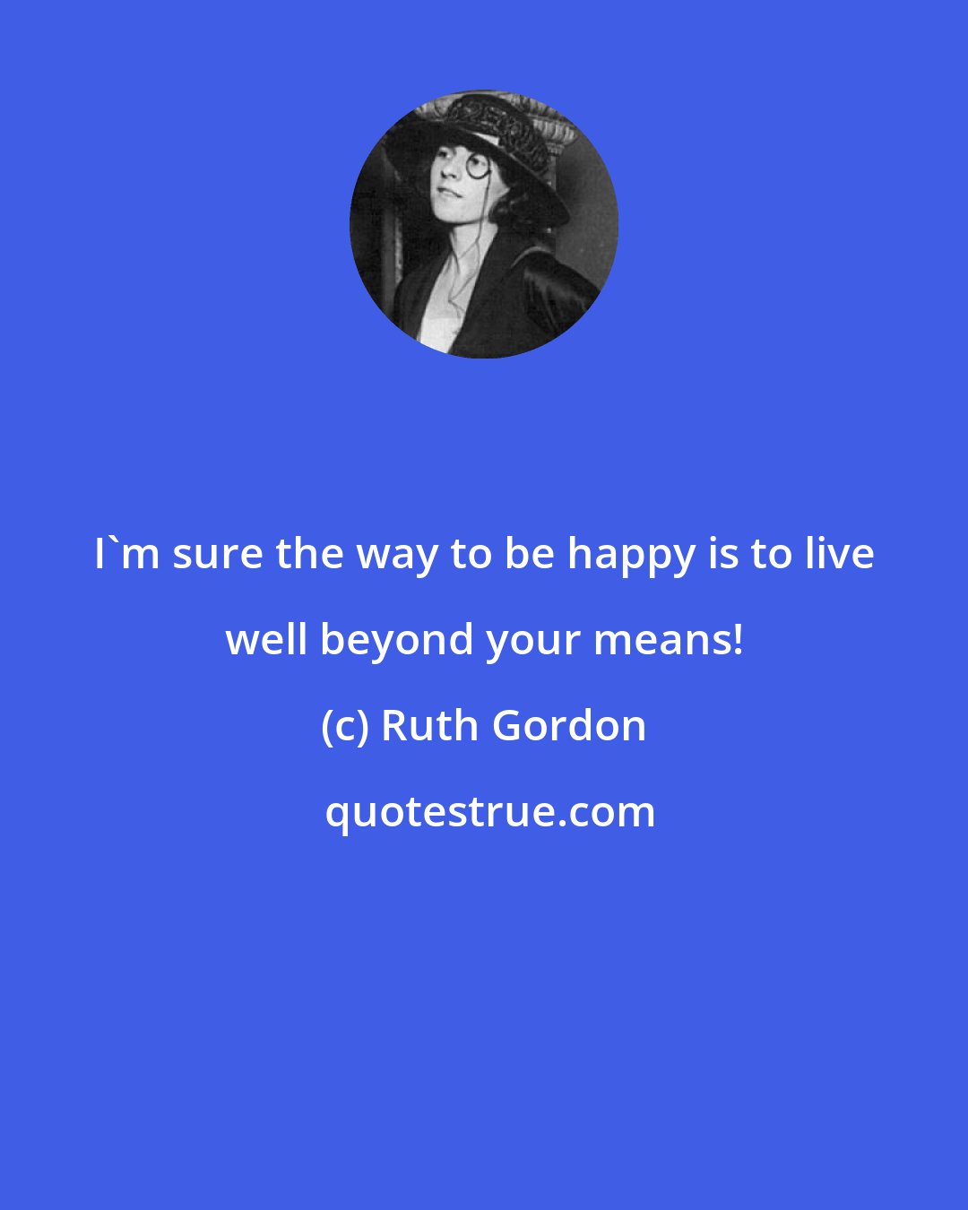 Ruth Gordon: I'm sure the way to be happy is to live well beyond your means!