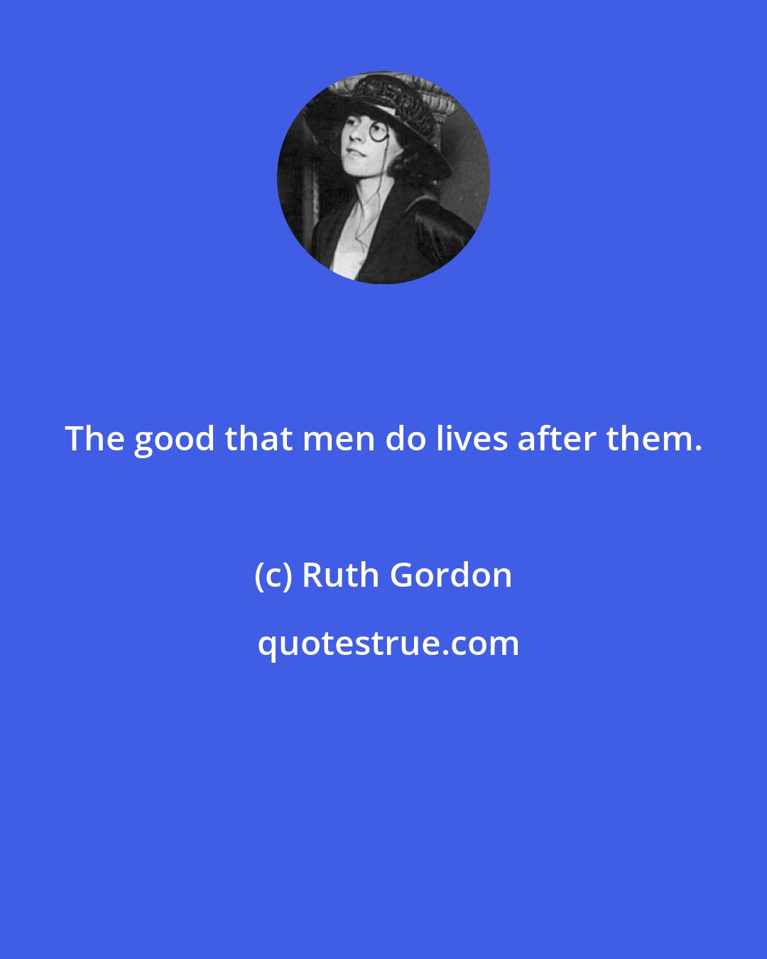 Ruth Gordon: The good that men do lives after them.